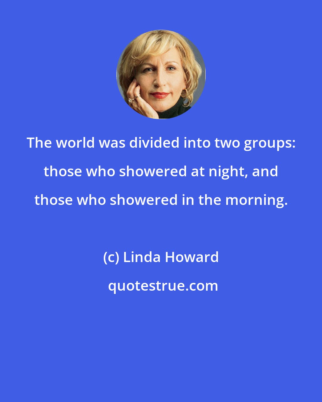 Linda Howard: The world was divided into two groups: those who showered at night, and those who showered in the morning.