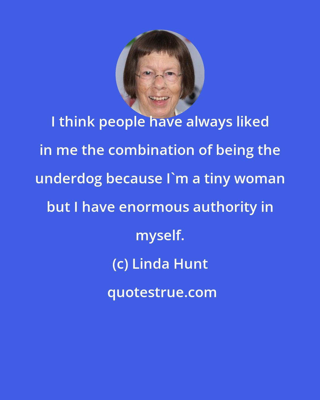 Linda Hunt: I think people have always liked in me the combination of being the underdog because I'm a tiny woman but I have enormous authority in myself.