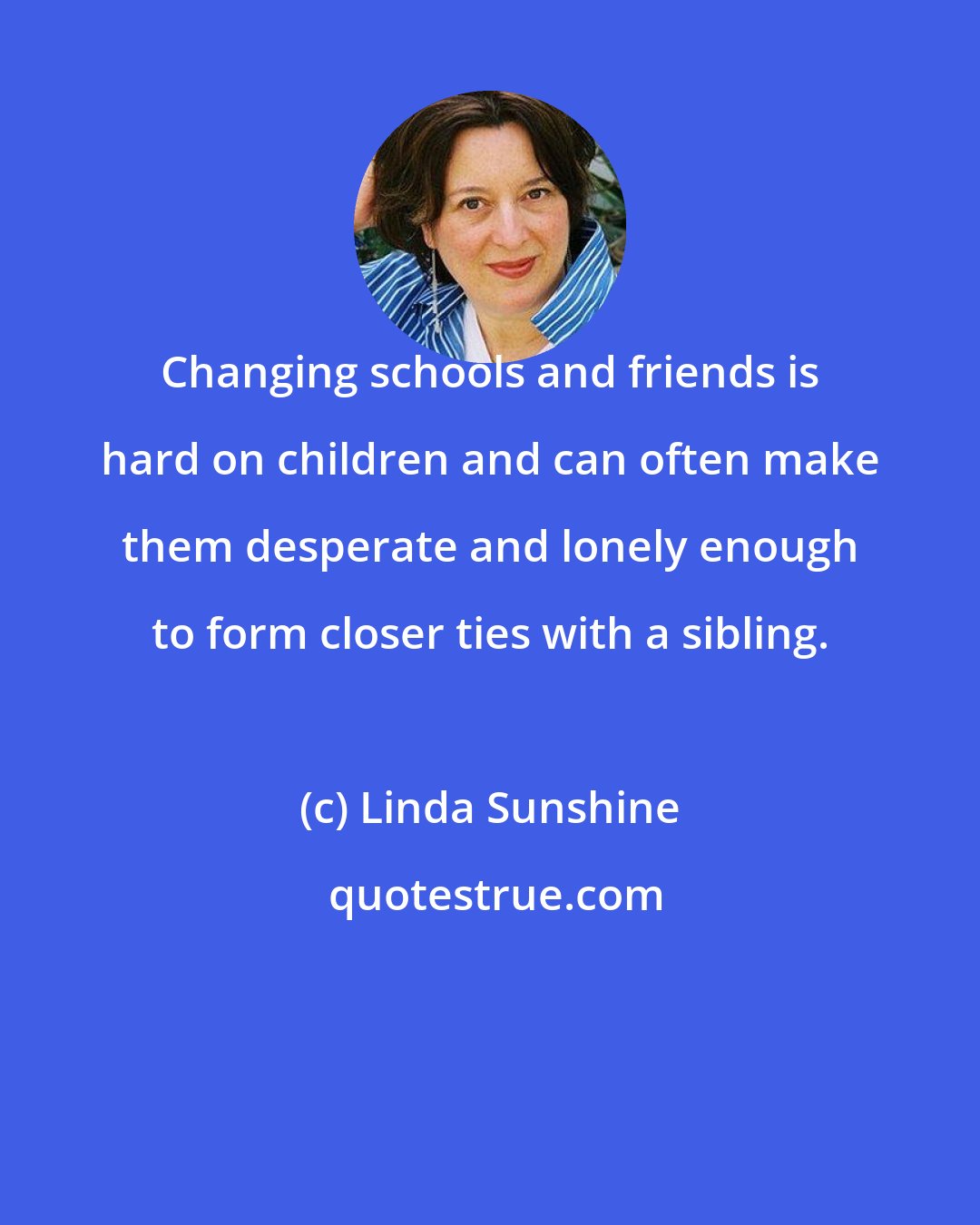 Linda Sunshine: Changing schools and friends is hard on children and can often make them desperate and lonely enough to form closer ties with a sibling.