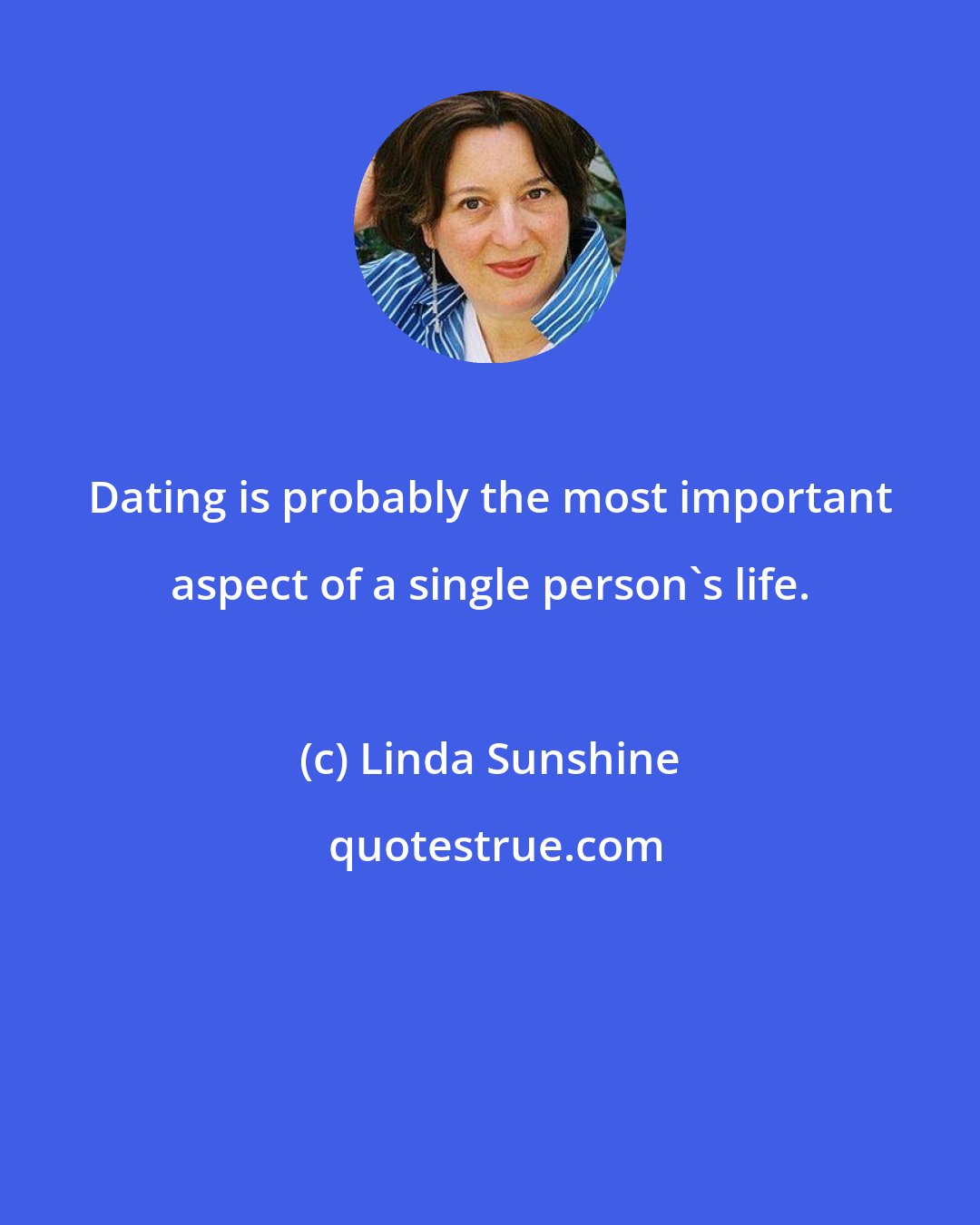 Linda Sunshine: Dating is probably the most important aspect of a single person's life.