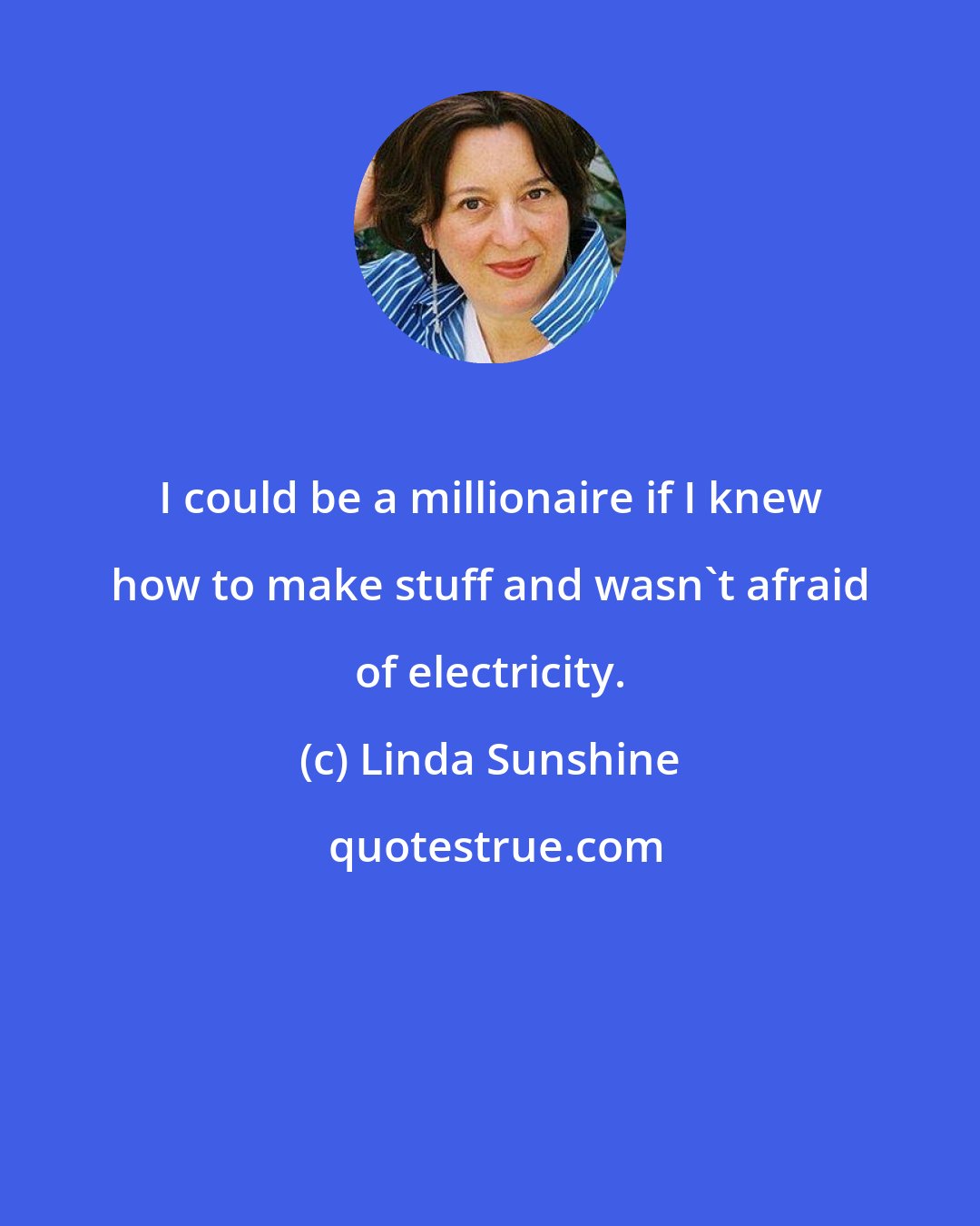 Linda Sunshine: I could be a millionaire if I knew how to make stuff and wasn't afraid of electricity.