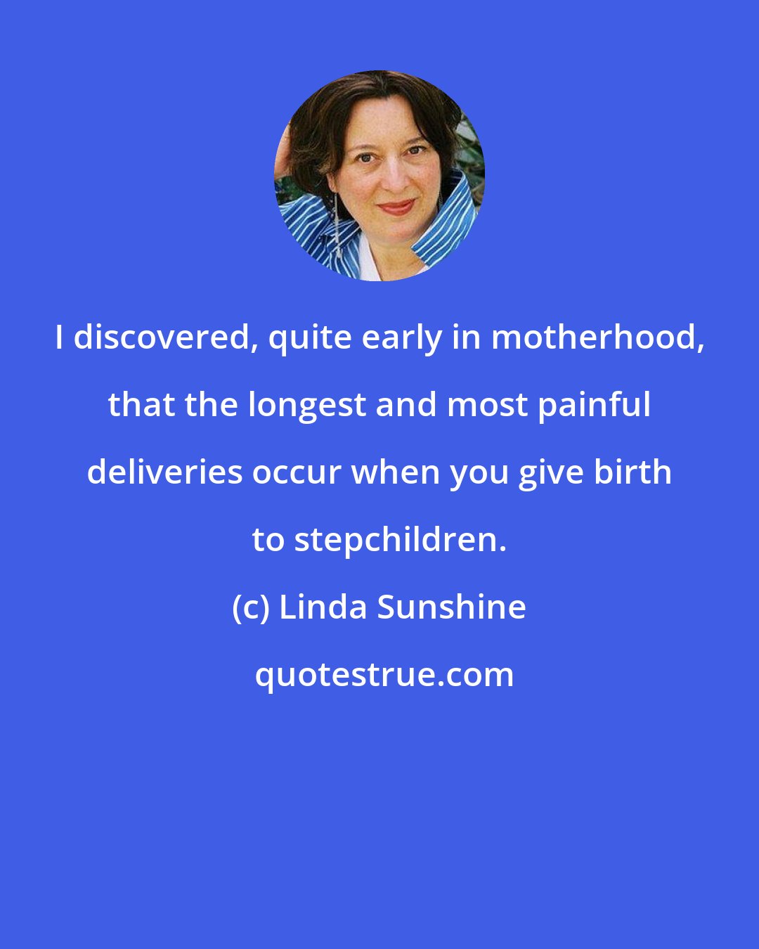 Linda Sunshine: I discovered, quite early in motherhood, that the longest and most painful deliveries occur when you give birth to stepchildren.