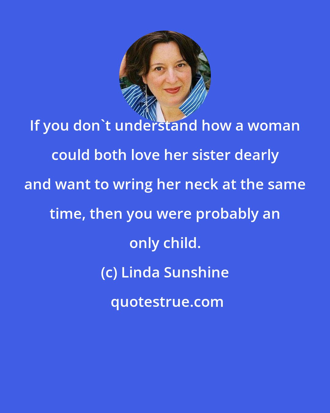 Linda Sunshine: If you don't understand how a woman could both love her sister dearly and want to wring her neck at the same time, then you were probably an only child.