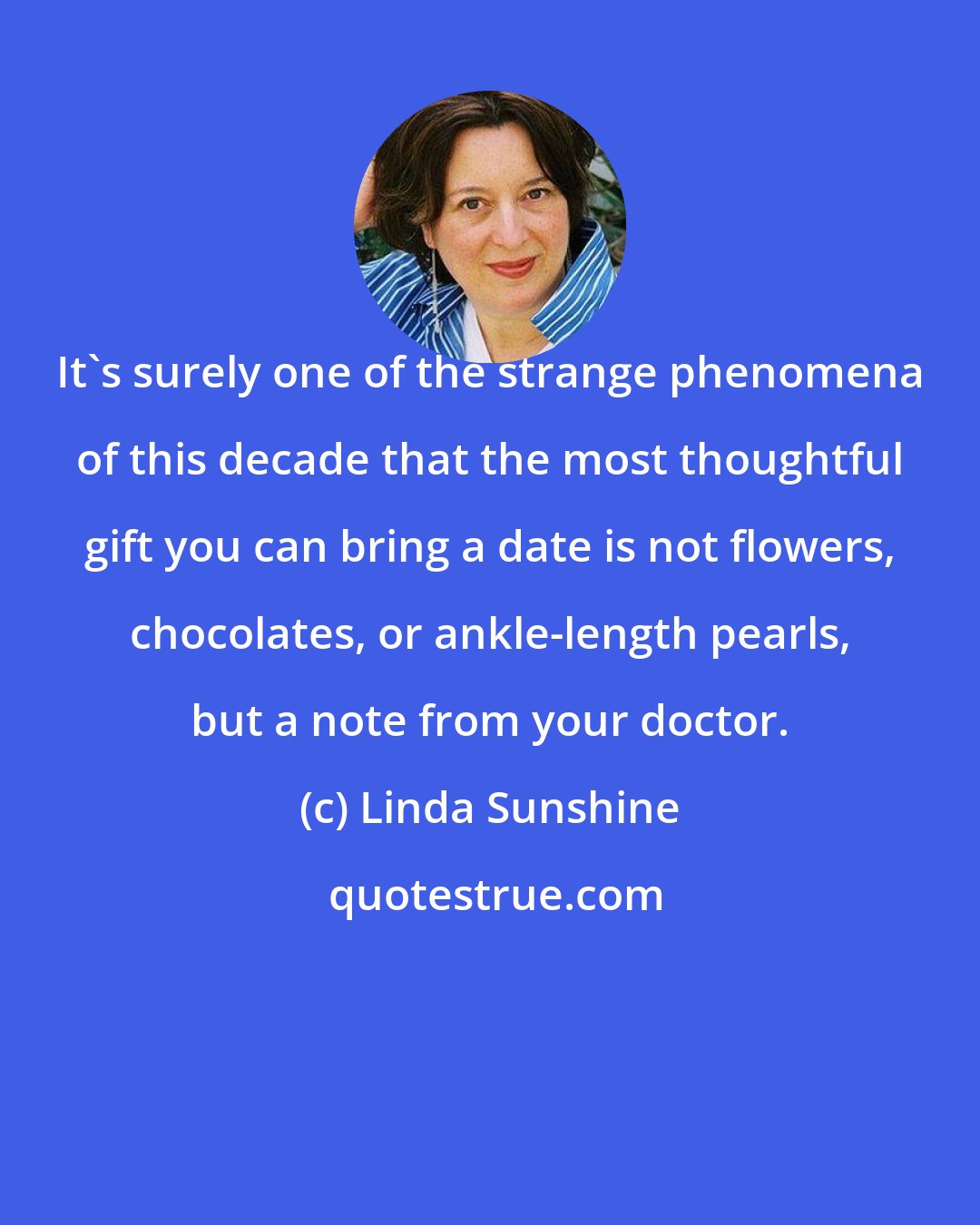 Linda Sunshine: It's surely one of the strange phenomena of this decade that the most thoughtful gift you can bring a date is not flowers, chocolates, or ankle-length pearls, but a note from your doctor.
