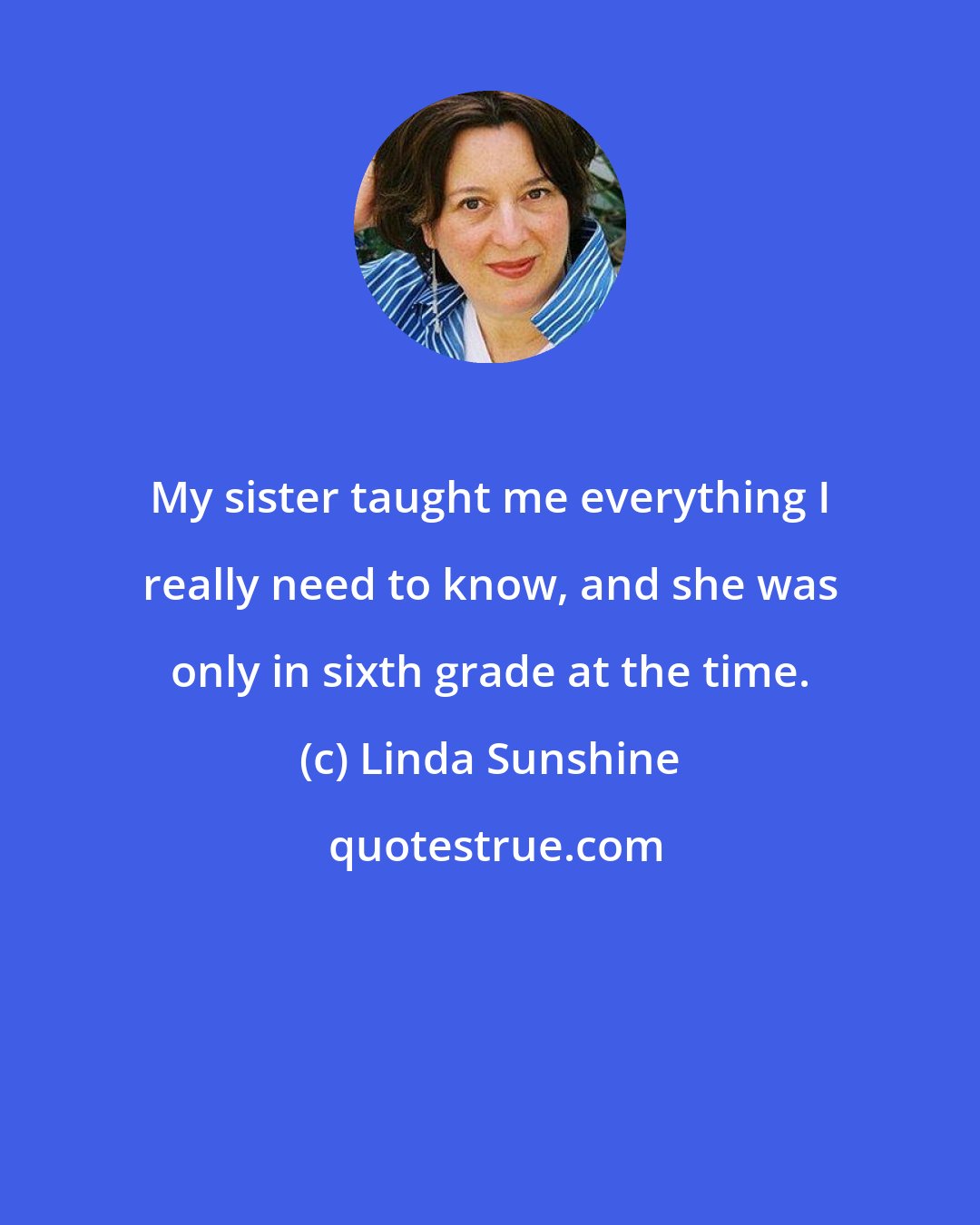 Linda Sunshine: My sister taught me everything I really need to know, and she was only in sixth grade at the time.