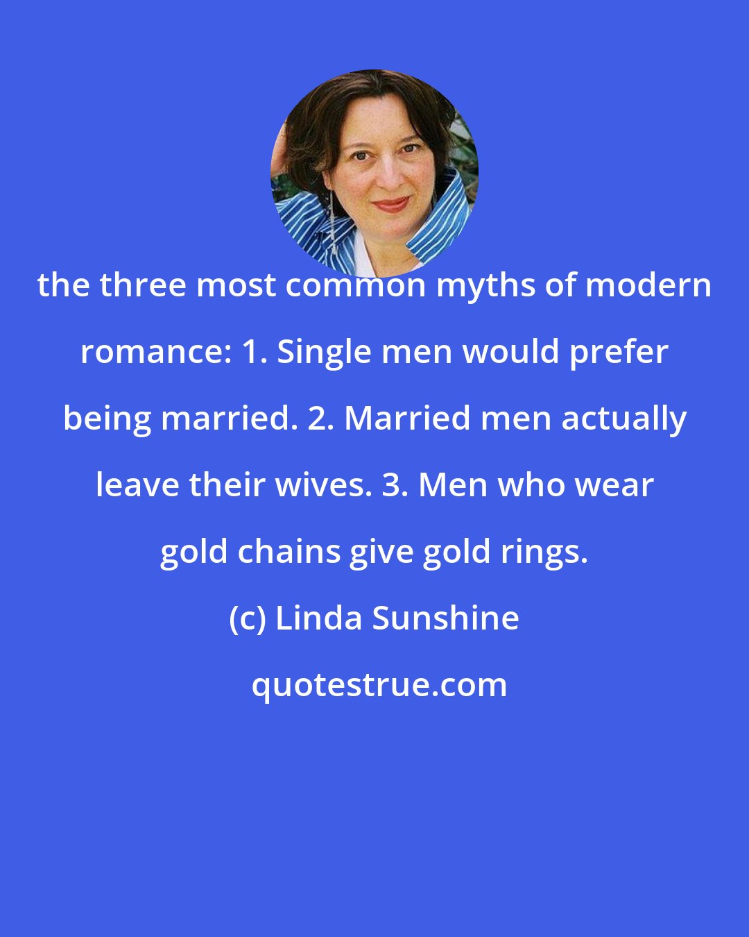 Linda Sunshine: the three most common myths of modern romance: 1. Single men would prefer being married. 2. Married men actually leave their wives. 3. Men who wear gold chains give gold rings.