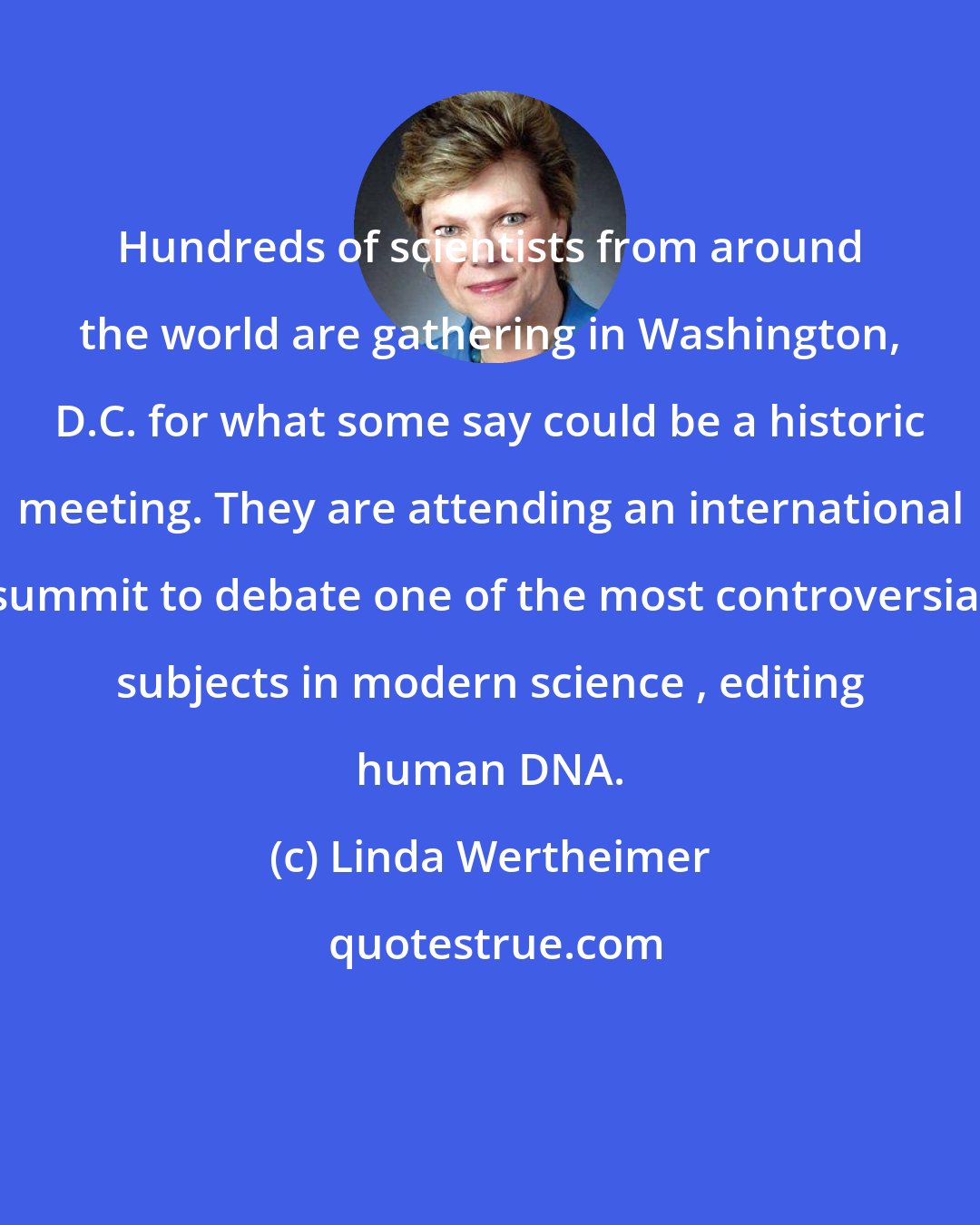 Linda Wertheimer: Hundreds of scientists from around the world are gathering in Washington, D.C. for what some say could be a historic meeting. They are attending an international summit to debate one of the most controversial subjects in modern science , editing human DNA.