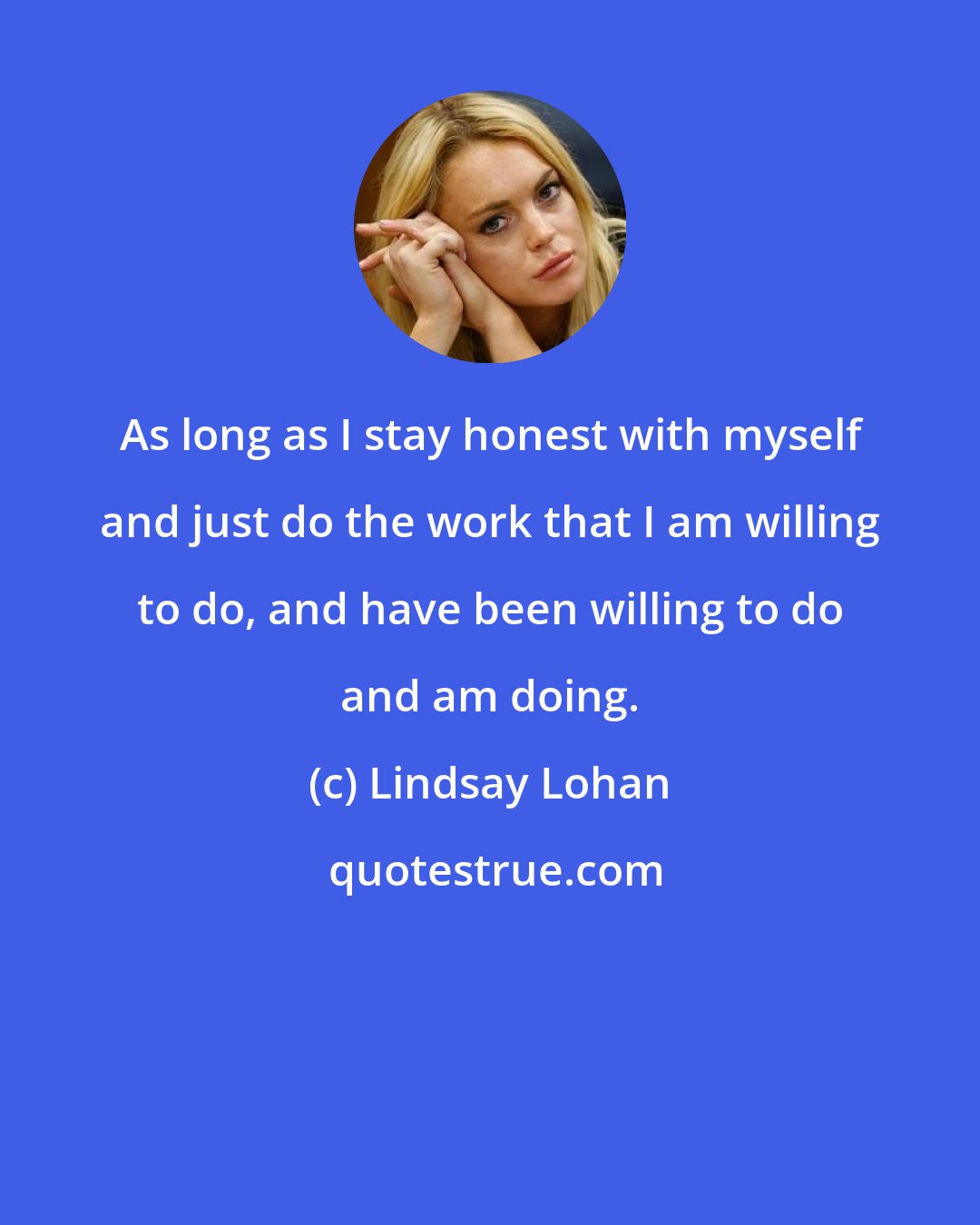 Lindsay Lohan: As long as I stay honest with myself and just do the work that I am willing to do, and have been willing to do and am doing.