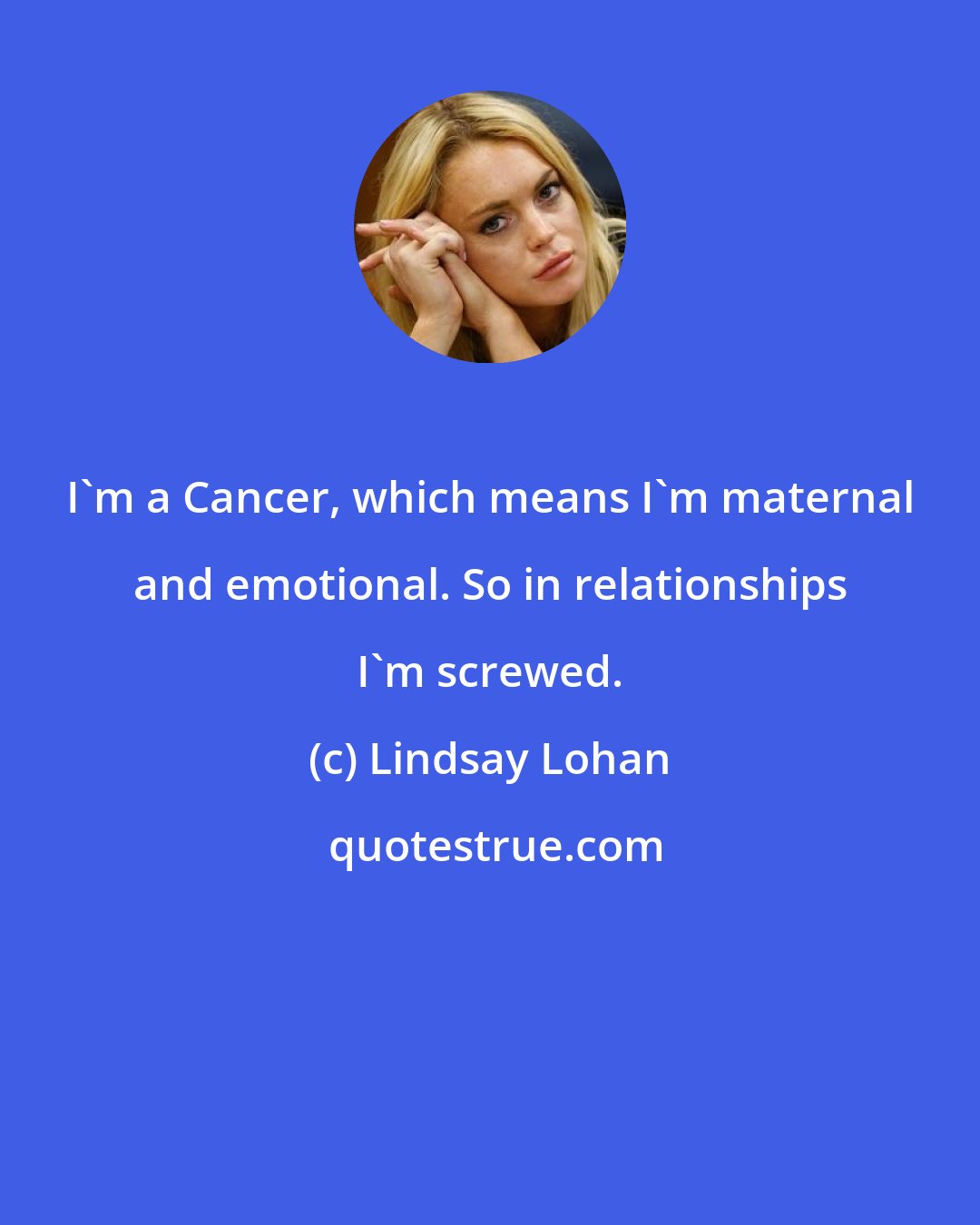 Lindsay Lohan: I'm a Cancer, which means I'm maternal and emotional. So in relationships I'm screwed.