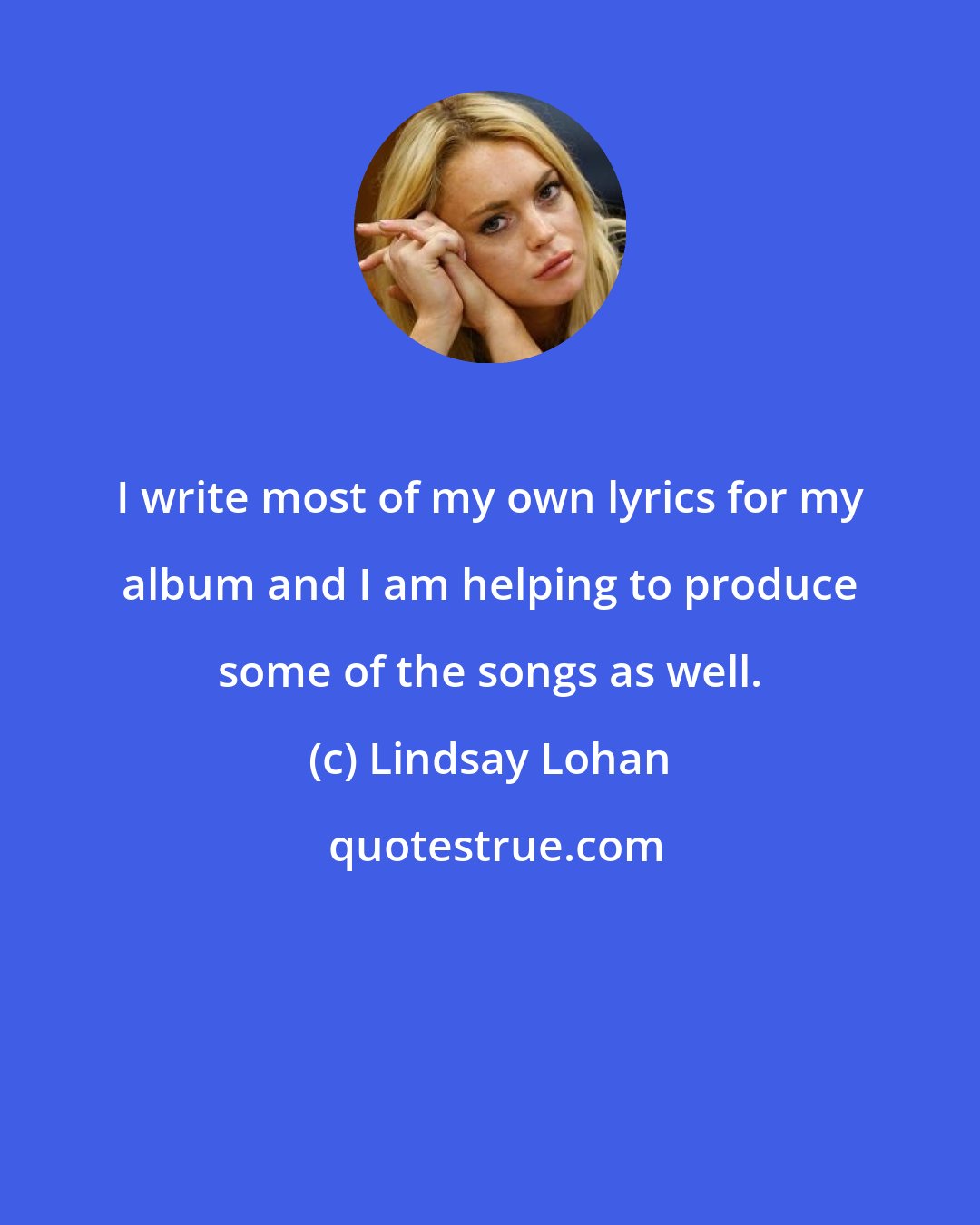 Lindsay Lohan: I write most of my own lyrics for my album and I am helping to produce some of the songs as well.