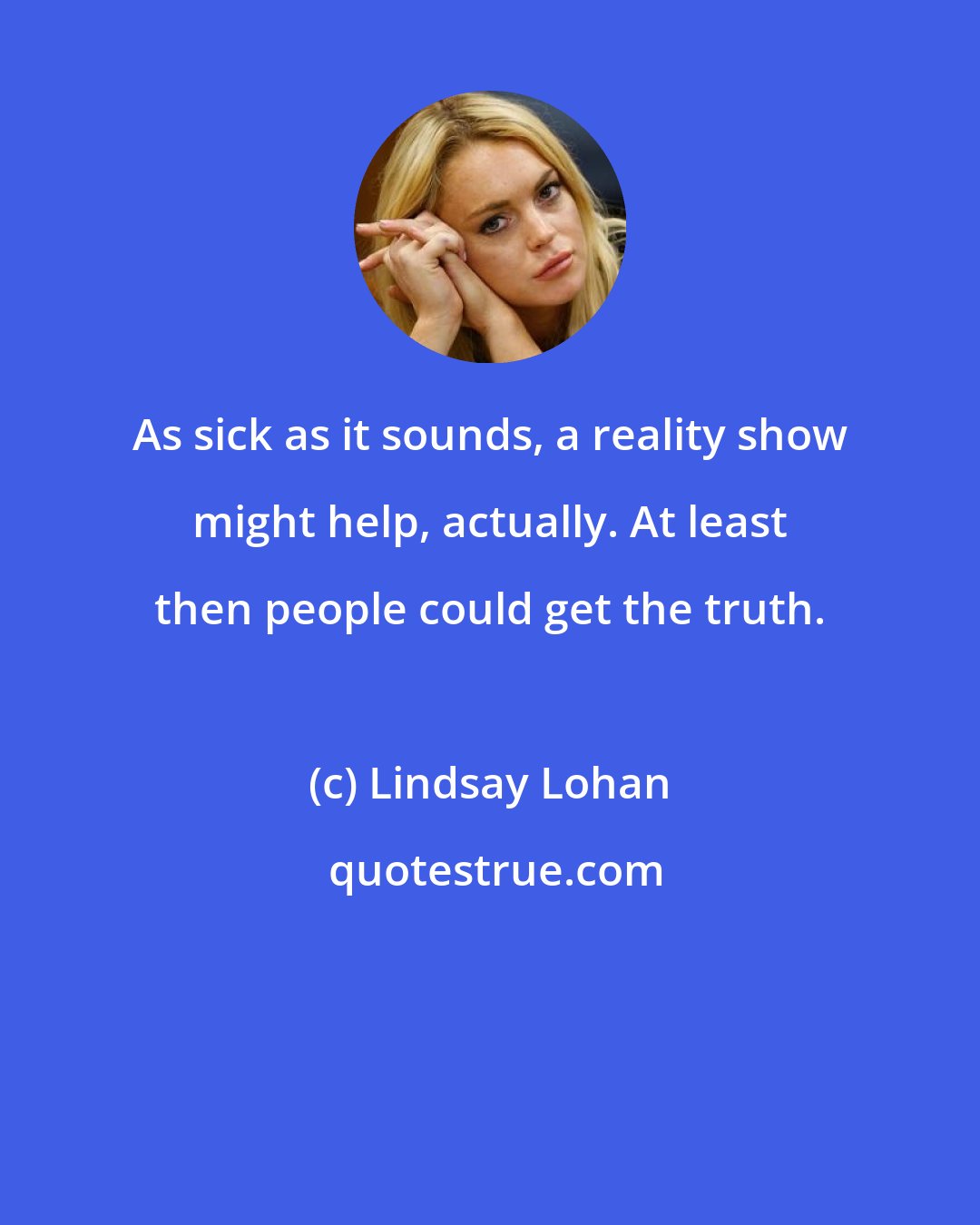Lindsay Lohan: As sick as it sounds, a reality show might help, actually. At least then people could get the truth.