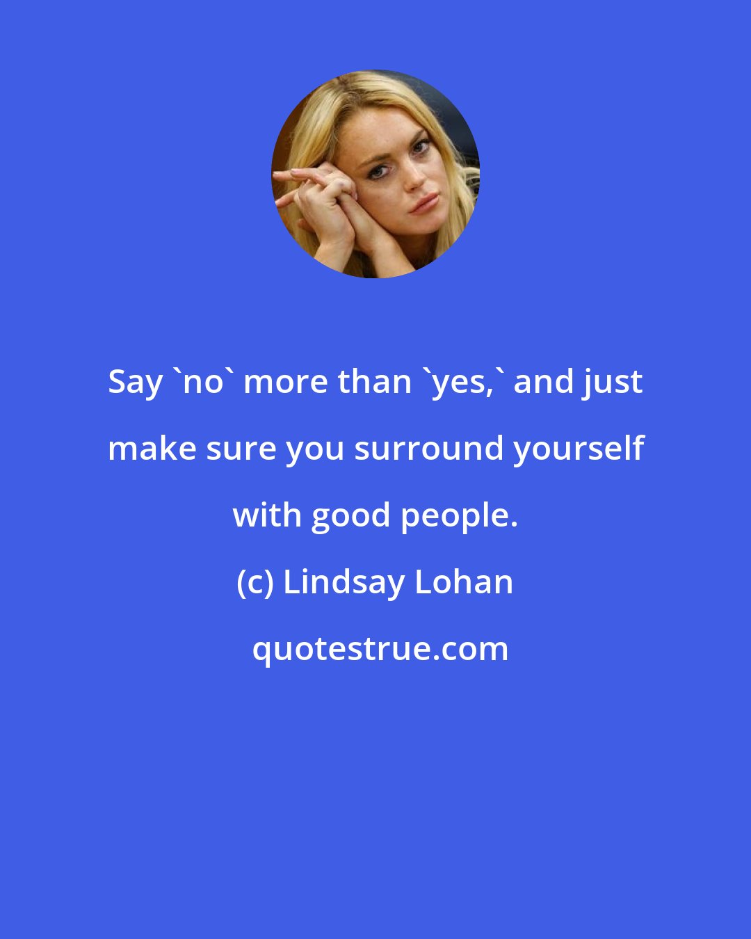 Lindsay Lohan: Say 'no' more than 'yes,' and just make sure you surround yourself with good people.