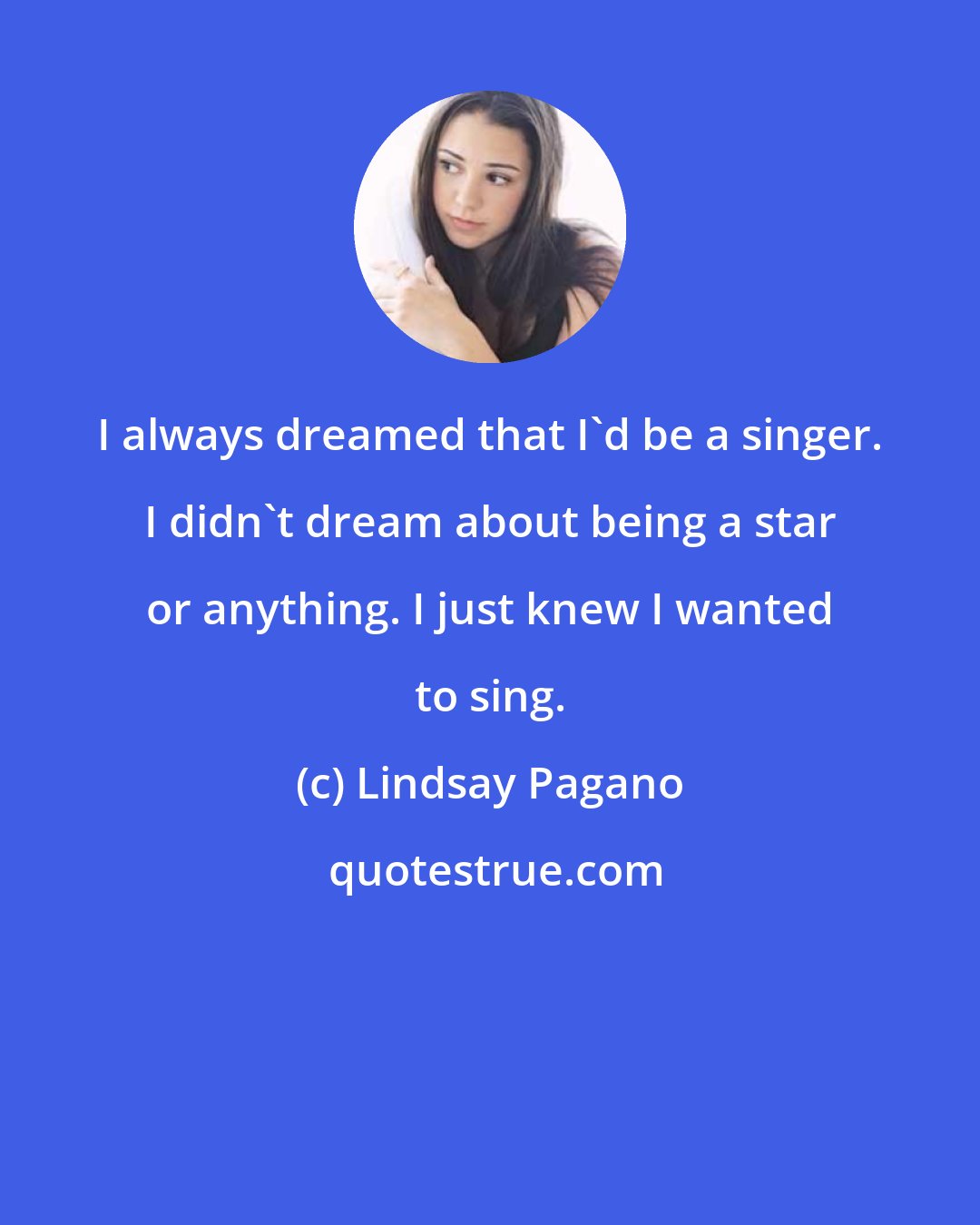 Lindsay Pagano: I always dreamed that I'd be a singer. I didn't dream about being a star or anything. I just knew I wanted to sing.