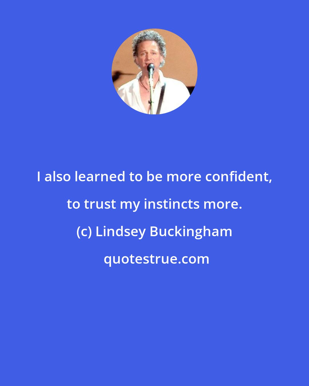 Lindsey Buckingham: I also learned to be more confident, to trust my instincts more.