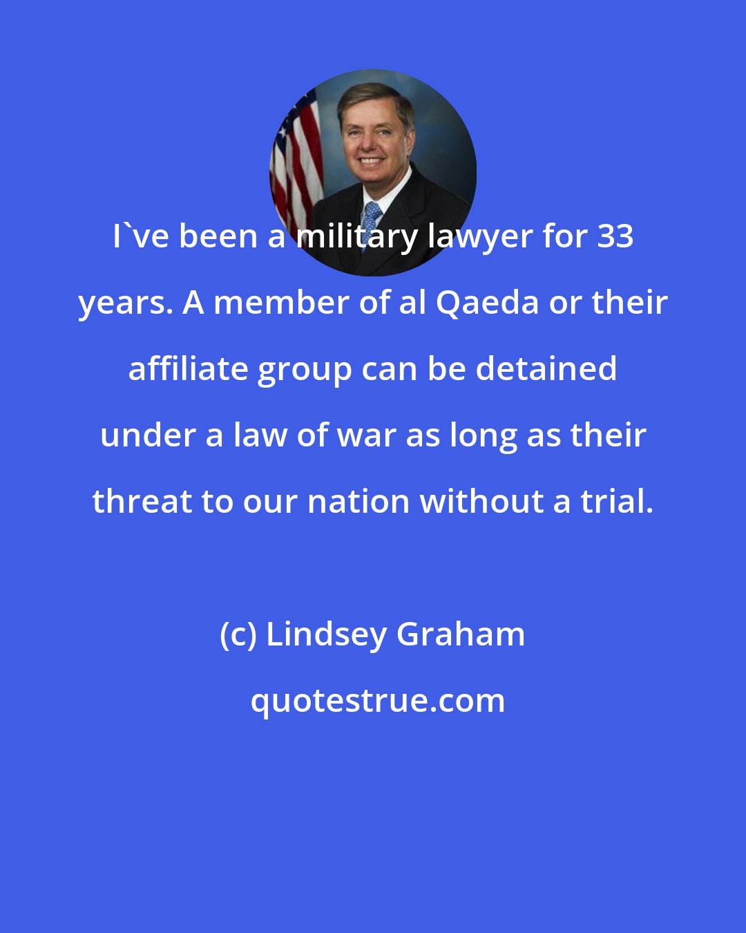 Lindsey Graham: I've been a military lawyer for 33 years. A member of al Qaeda or their affiliate group can be detained under a law of war as long as their threat to our nation without a trial.