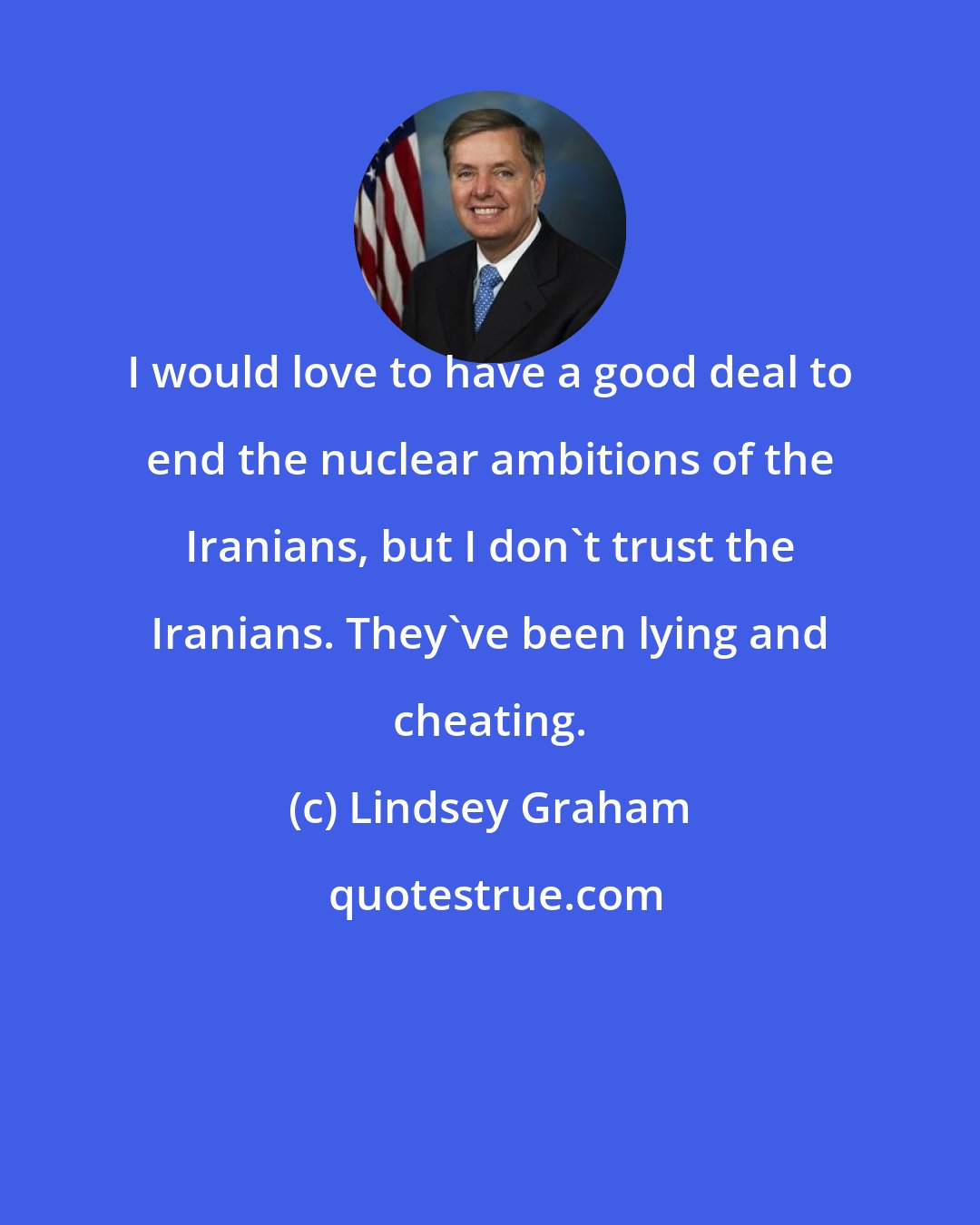 Lindsey Graham: I would love to have a good deal to end the nuclear ambitions of the Iranians, but I don't trust the Iranians. They've been lying and cheating.