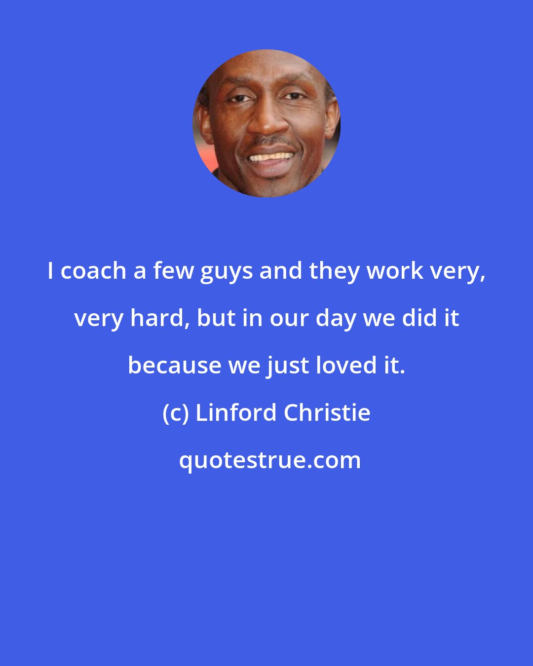 Linford Christie: I coach a few guys and they work very, very hard, but in our day we did it because we just loved it.