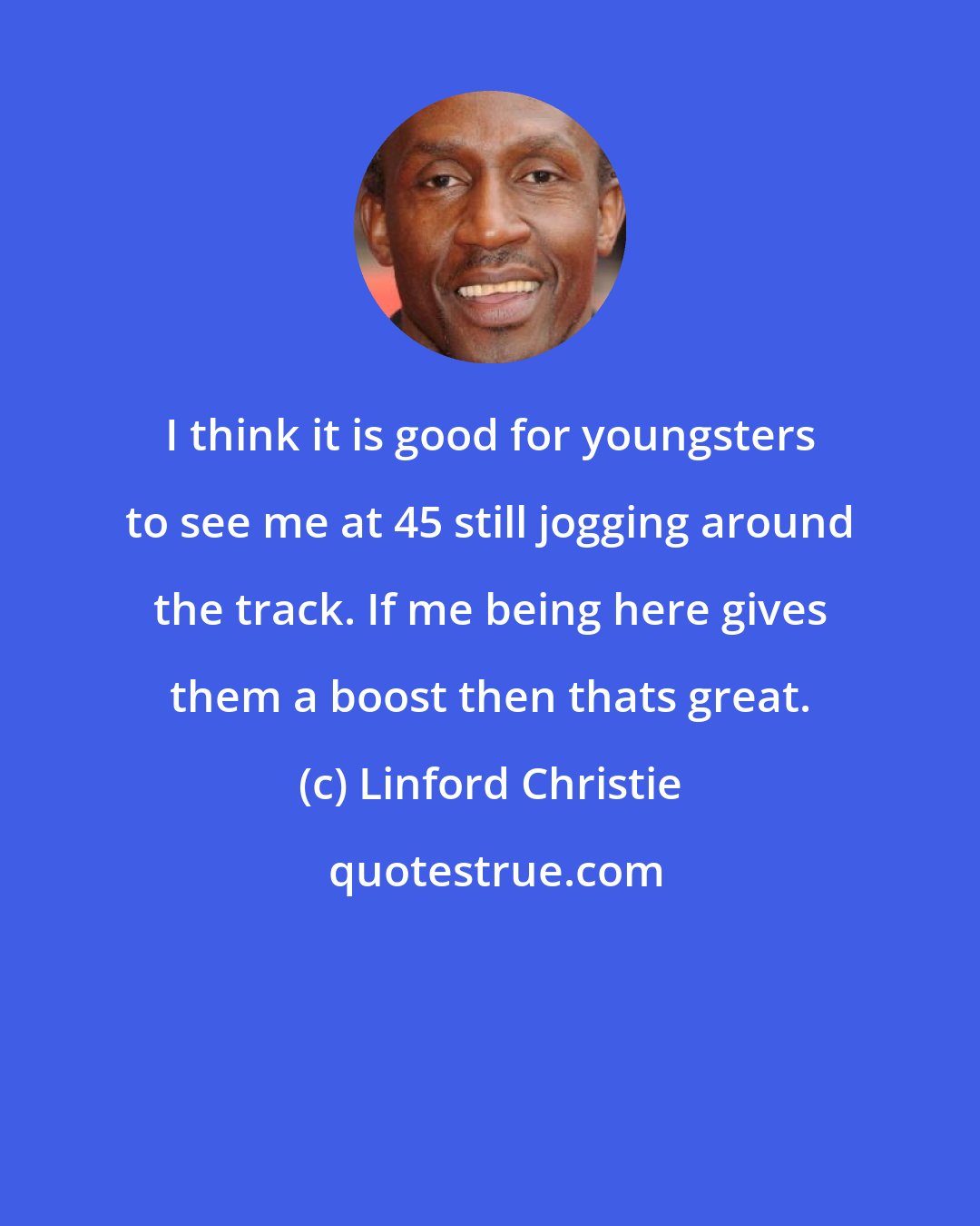 Linford Christie: I think it is good for youngsters to see me at 45 still jogging around the track. If me being here gives them a boost then thats great.