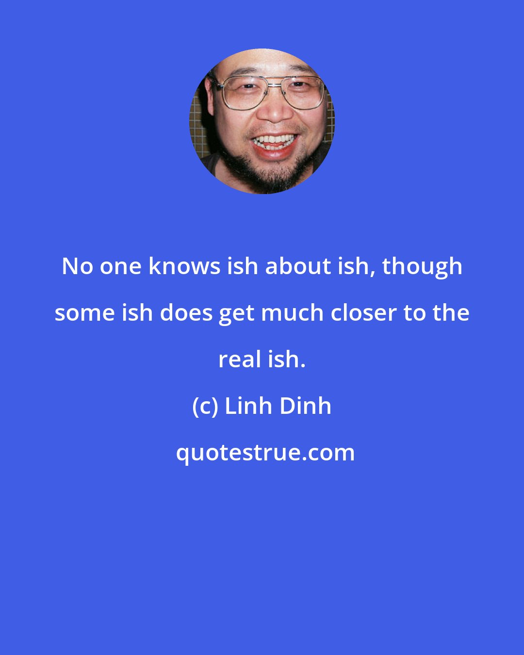 Linh Dinh: No one knows ish about ish, though some ish does get much closer to the real ish.