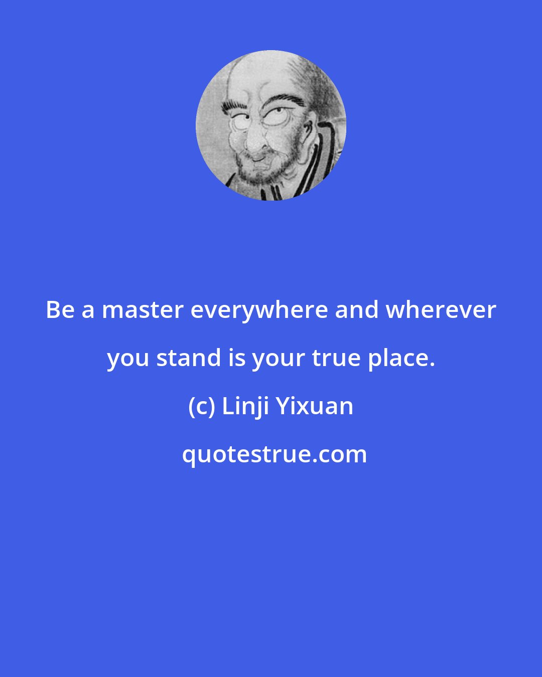 Linji Yixuan: Be a master everywhere and wherever you stand is your true place.