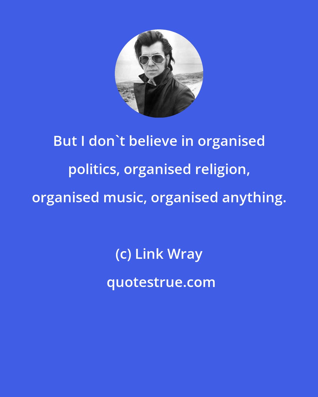 Link Wray: But I don't believe in organised politics, organised religion, organised music, organised anything.