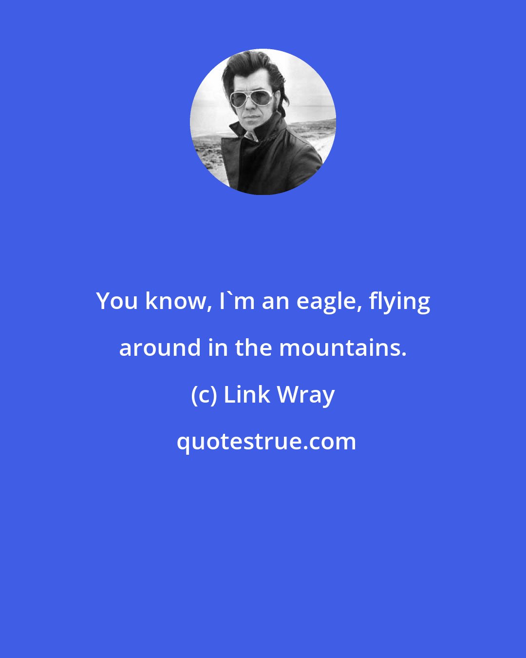Link Wray: You know, I'm an eagle, flying around in the mountains.