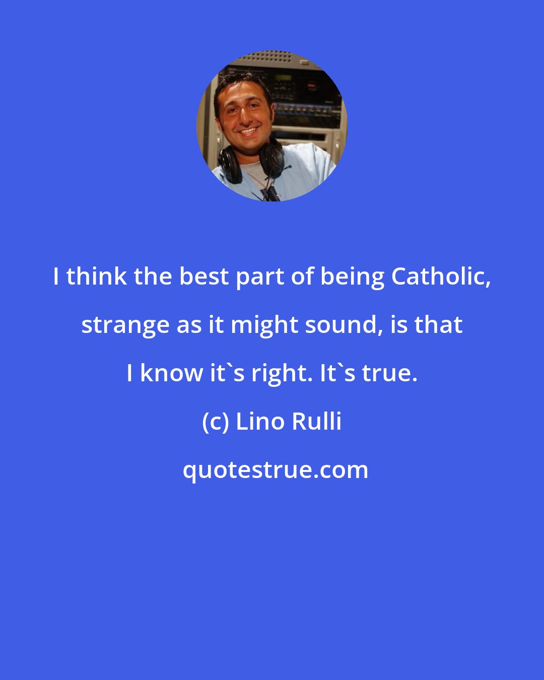 Lino Rulli: I think the best part of being Catholic, strange as it might sound, is that I know it's right. It's true.