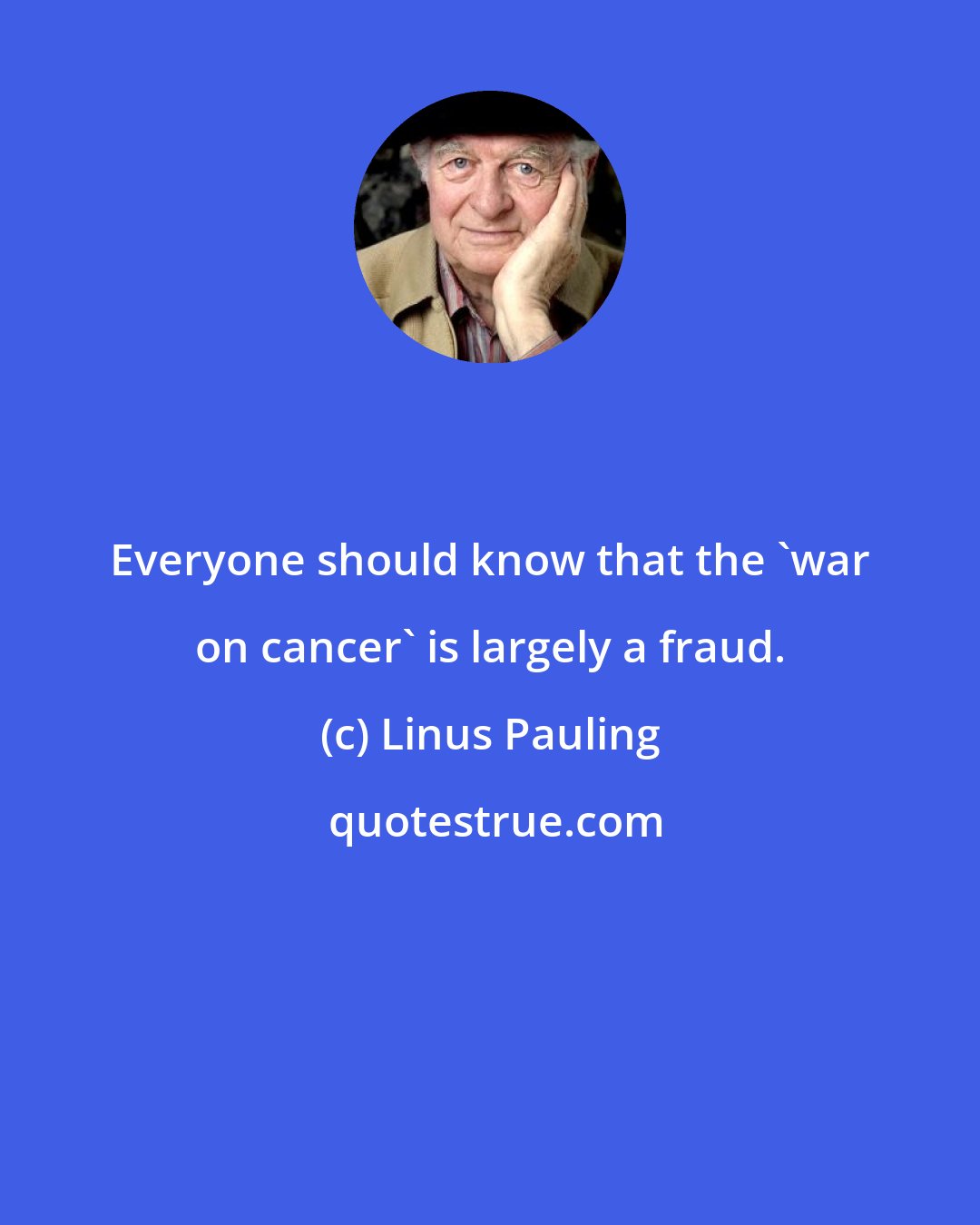 Linus Pauling: Everyone should know that the 'war on cancer' is largely a fraud.