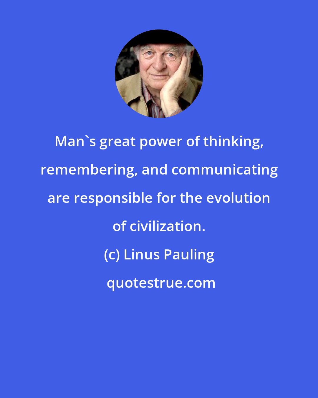 Linus Pauling: Man's great power of thinking, remembering, and communicating are responsible for the evolution of civilization.