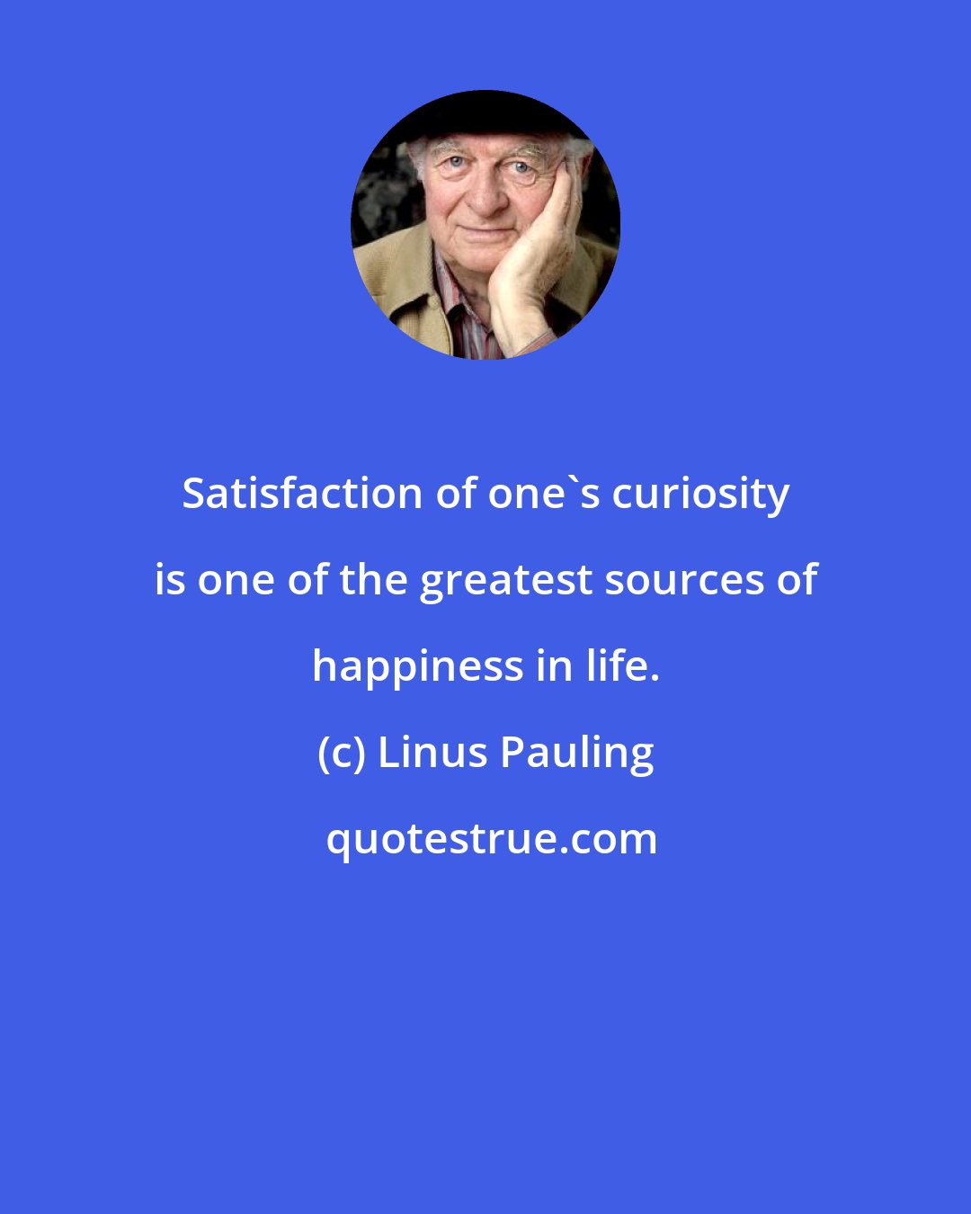 Linus Pauling: Satisfaction of one's curiosity is one of the greatest sources of happiness in life.