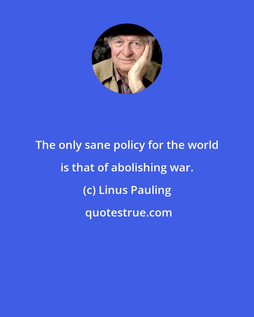 Linus Pauling: The only sane policy for the world is that of abolishing war.