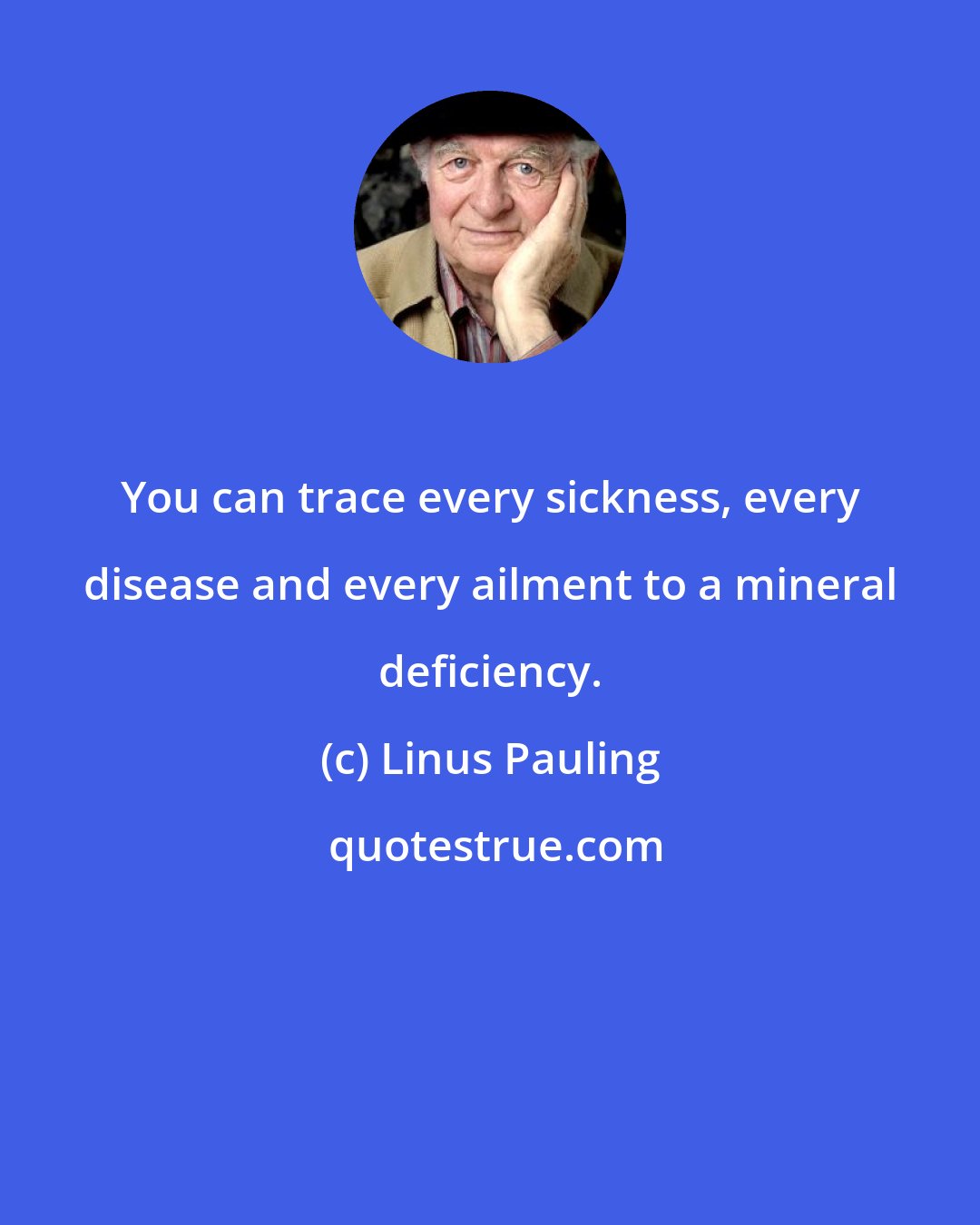 Linus Pauling: You can trace every sickness, every disease and every ailment to a mineral deficiency.