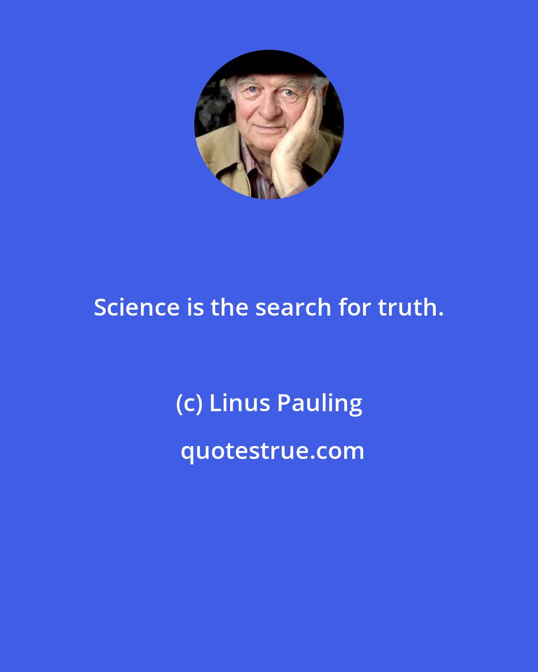 Linus Pauling: Science is the search for truth.