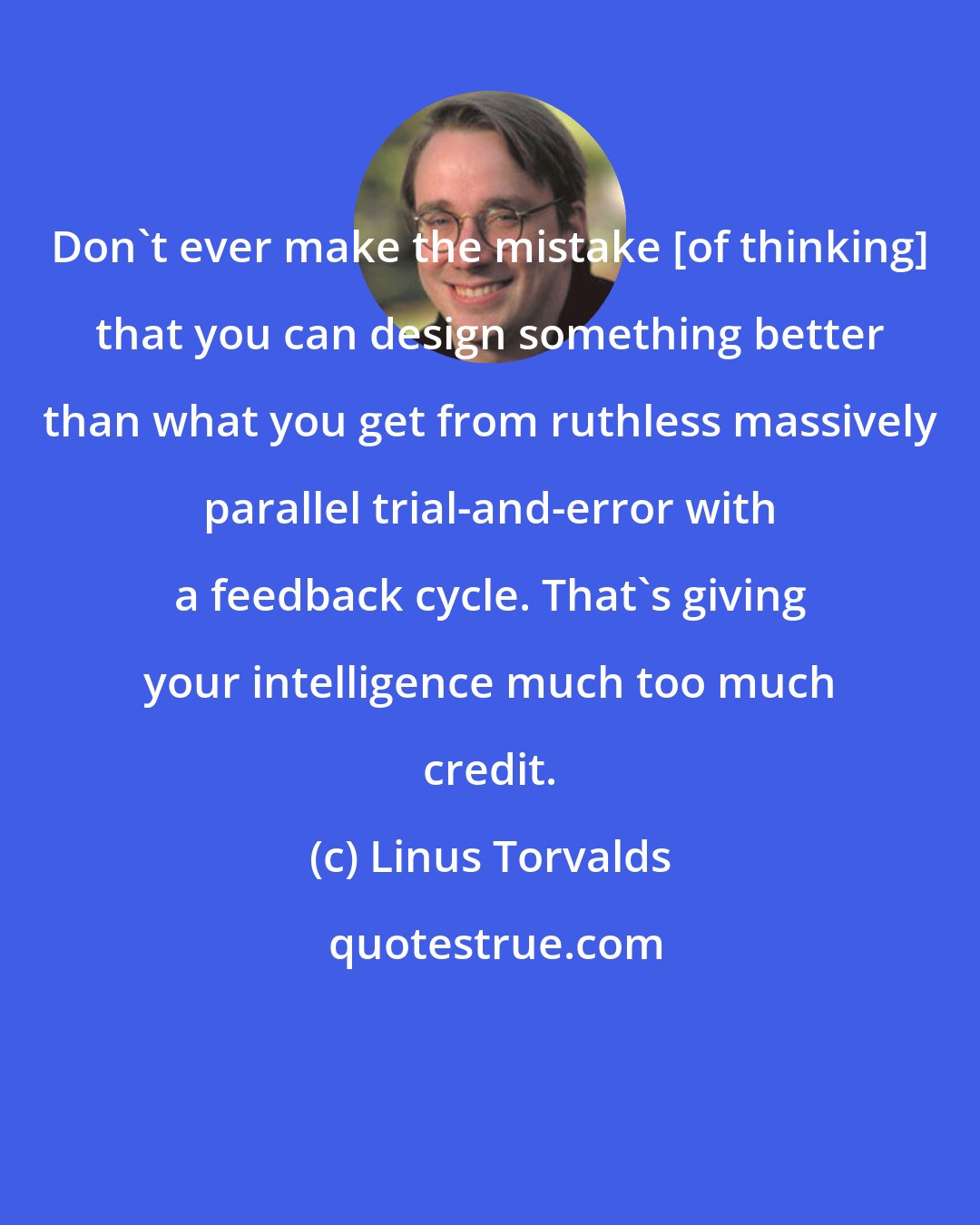 Linus Torvalds: Don't ever make the mistake [of thinking] that you can design something better than what you get from ruthless massively parallel trial-and-error with a feedback cycle. That's giving your intelligence much too much credit.