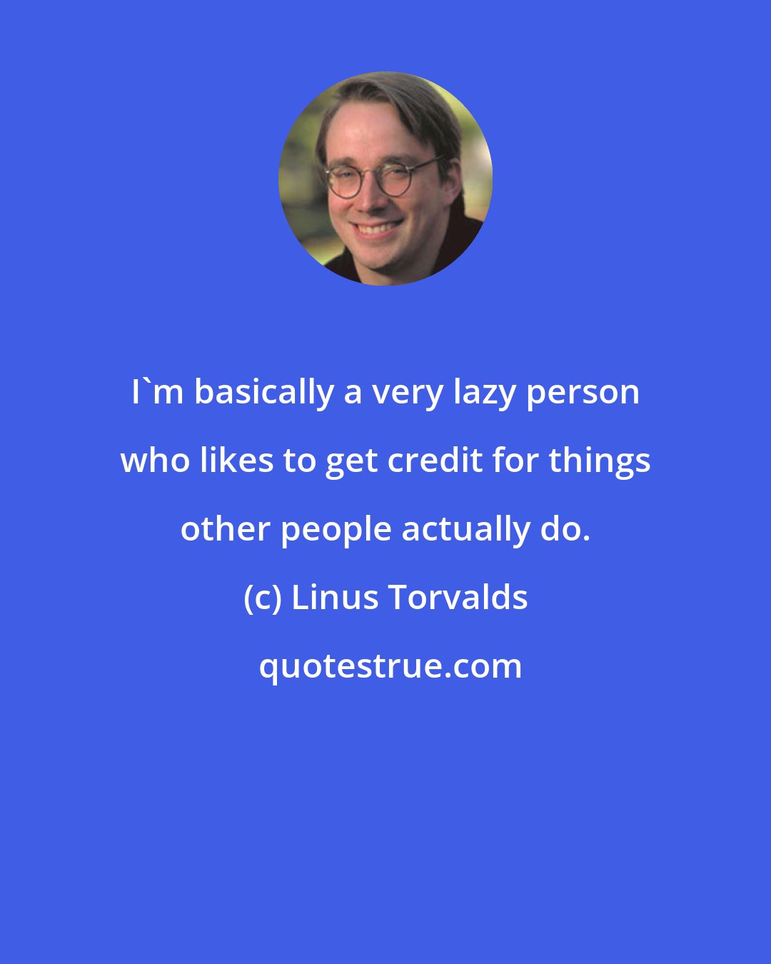 Linus Torvalds: I'm basically a very lazy person who likes to get credit for things other people actually do.