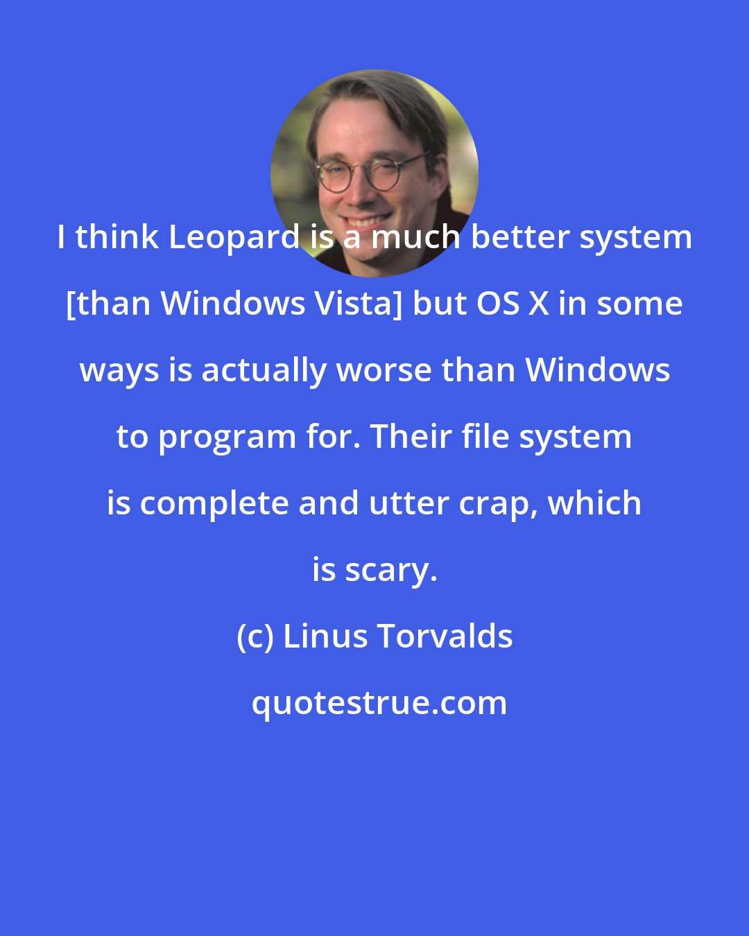 Linus Torvalds: I think Leopard is a much better system [than Windows Vista] but OS X in some ways is actually worse than Windows to program for. Their file system is complete and utter crap, which is scary.