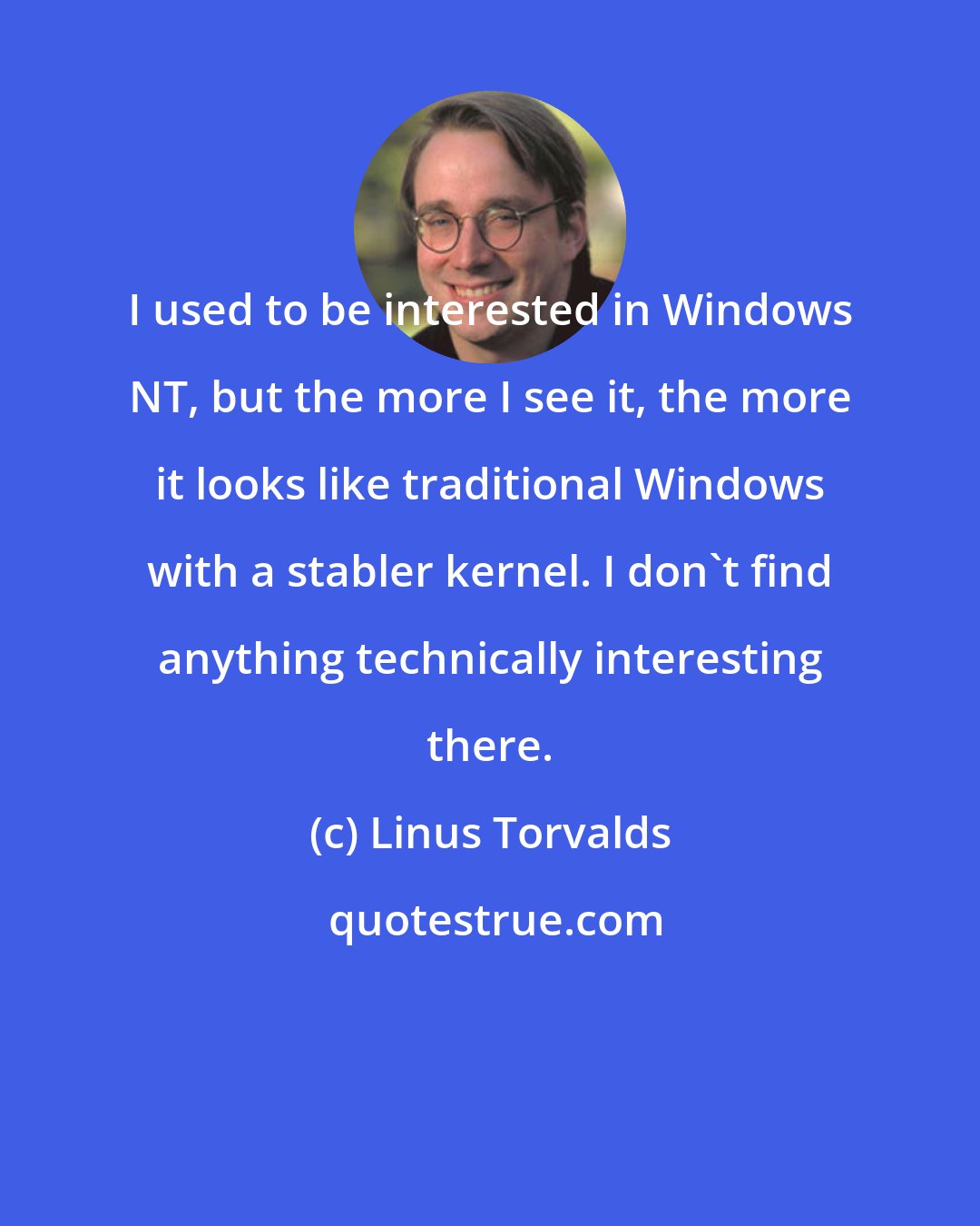 Linus Torvalds: I used to be interested in Windows NT, but the more I see it, the more it looks like traditional Windows with a stabler kernel. I don't find anything technically interesting there.