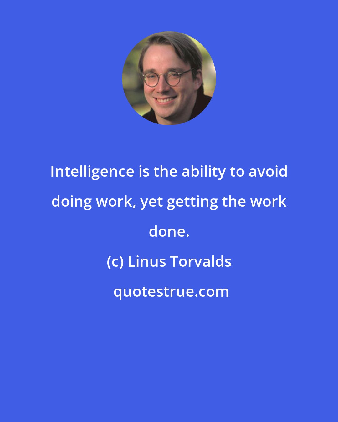 Linus Torvalds: Intelligence is the ability to avoid doing work, yet getting the work done.