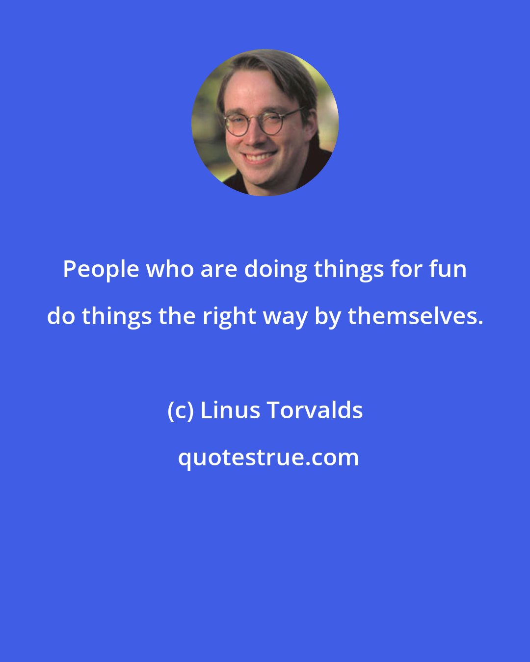 Linus Torvalds: People who are doing things for fun do things the right way by themselves.