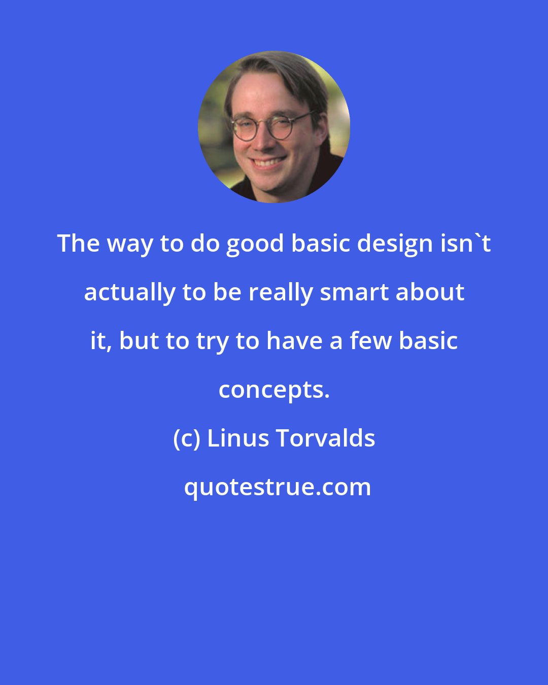 Linus Torvalds: The way to do good basic design isn't actually to be really smart about it, but to try to have a few basic concepts.