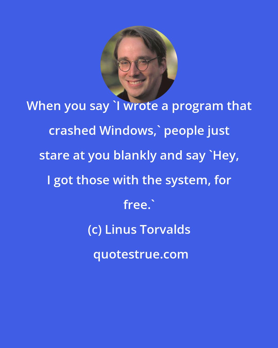 Linus Torvalds: When you say 'I wrote a program that crashed Windows,' people just stare at you blankly and say 'Hey, I got those with the system, for free.'