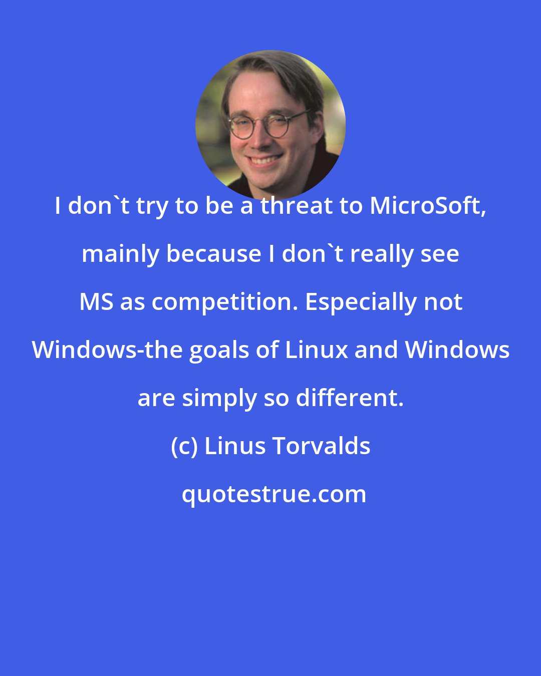 Linus Torvalds: I don't try to be a threat to MicroSoft, mainly because I don't really see MS as competition. Especially not Windows-the goals of Linux and Windows are simply so different.