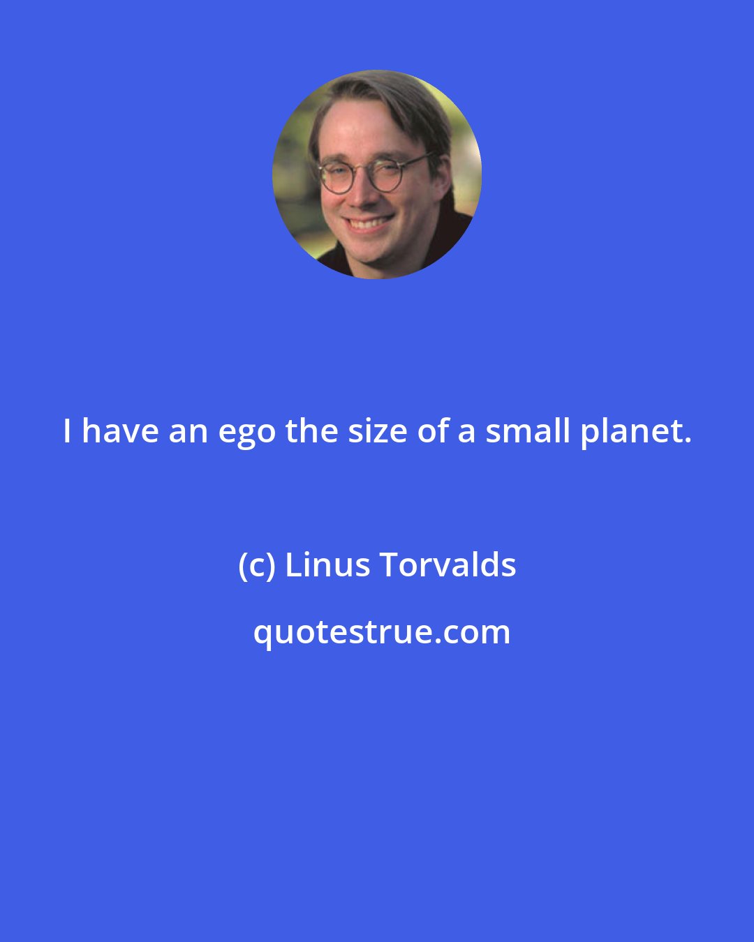 Linus Torvalds: I have an ego the size of a small planet.