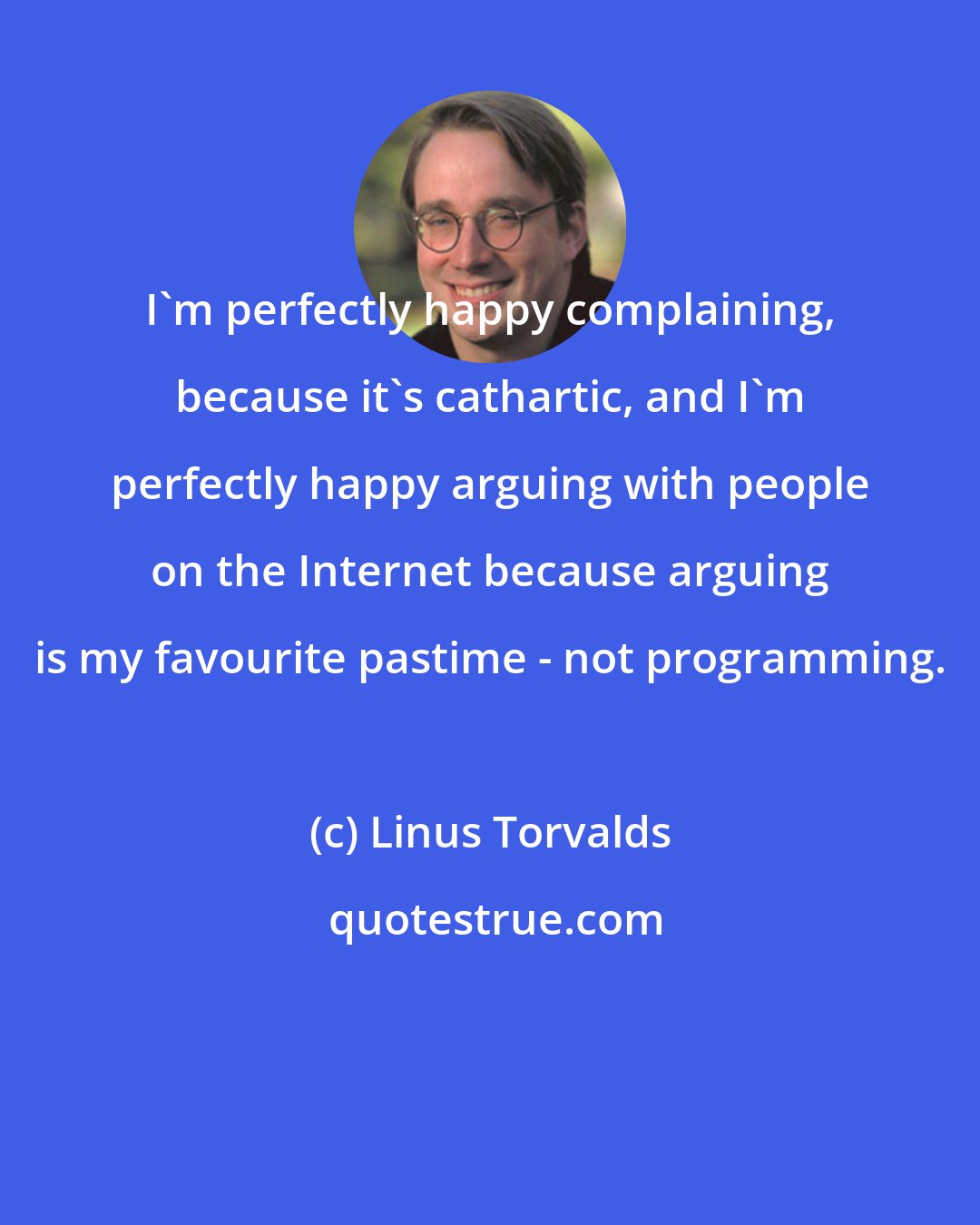 Linus Torvalds: I'm perfectly happy complaining, because it's cathartic, and I'm perfectly happy arguing with people on the Internet because arguing is my favourite pastime - not programming.