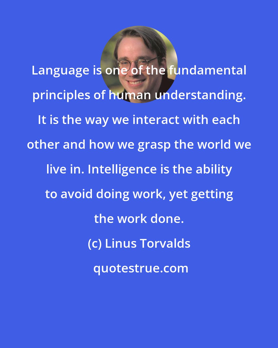 Linus Torvalds: Language is one of the fundamental principles of human understanding. It is the way we interact with each other and how we grasp the world we live in. Intelligence is the ability to avoid doing work, yet getting the work done.