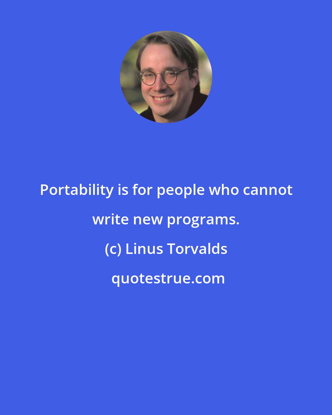 Linus Torvalds: Portability is for people who cannot write new programs.