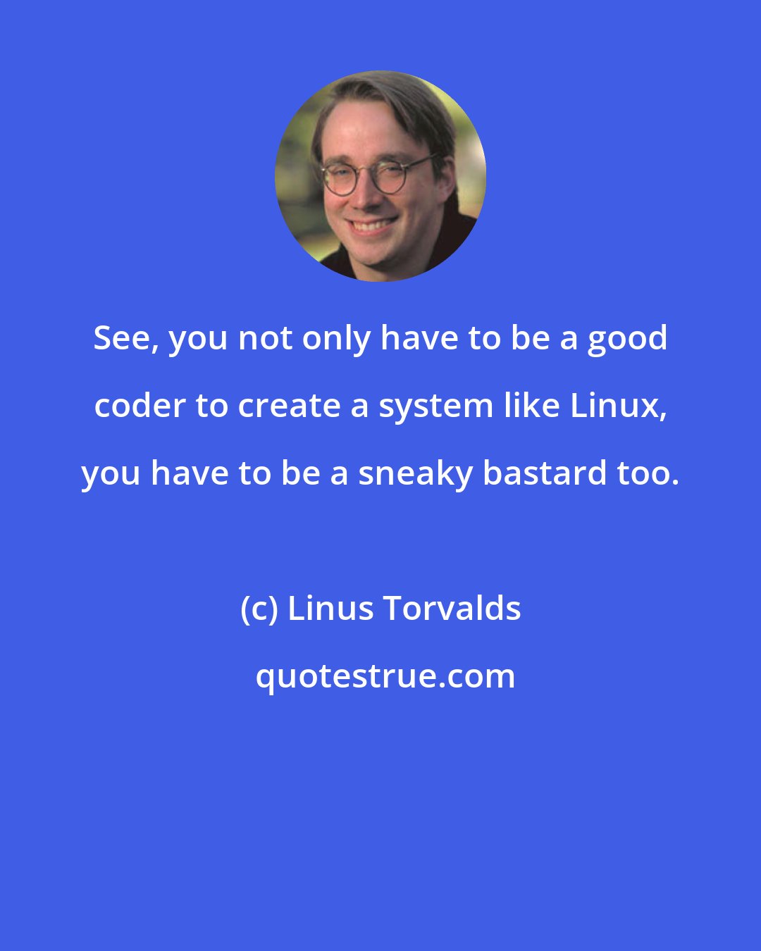 Linus Torvalds: See, you not only have to be a good coder to create a system like Linux, you have to be a sneaky bastard too.