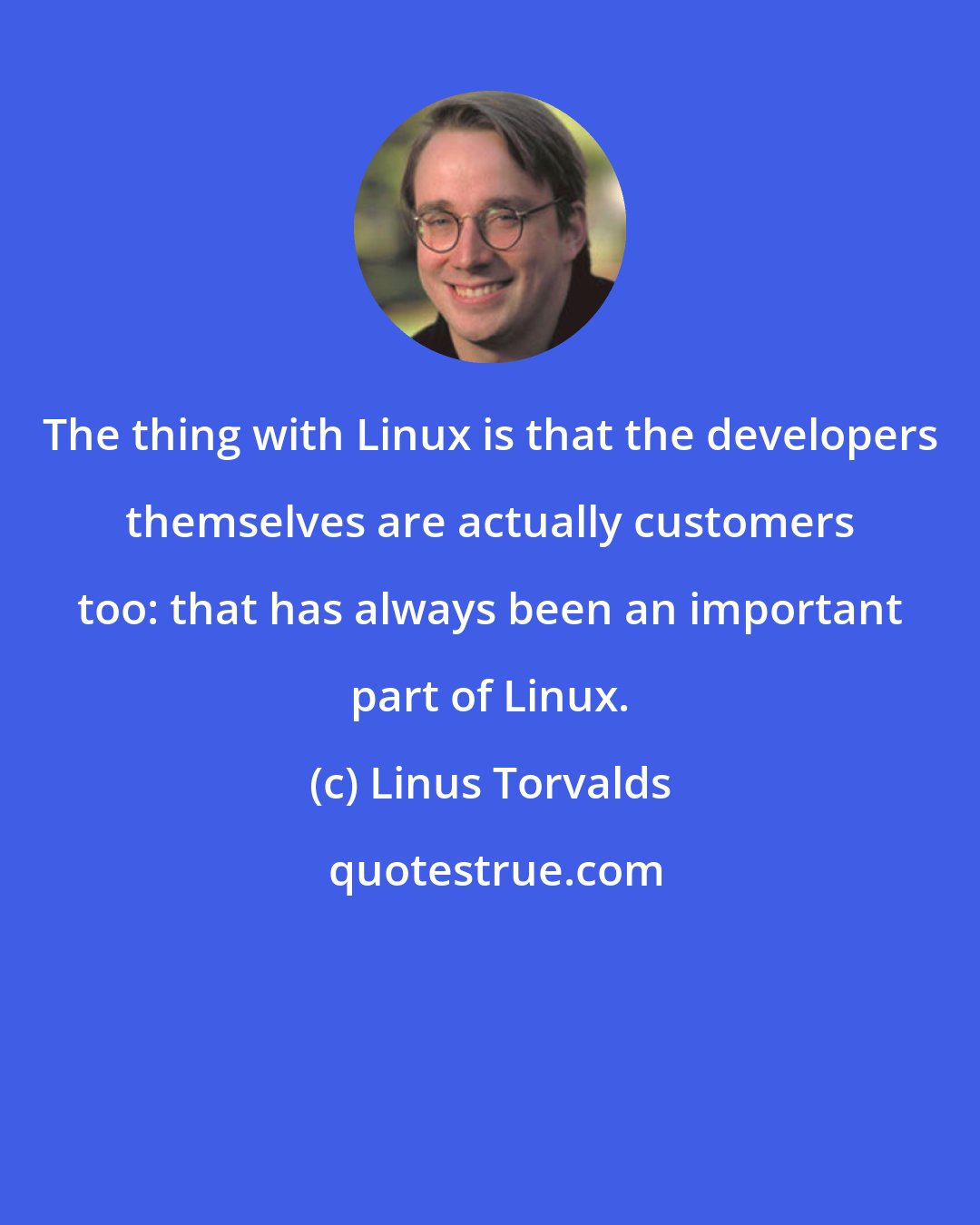 Linus Torvalds: The thing with Linux is that the developers themselves are actually customers too: that has always been an important part of Linux.