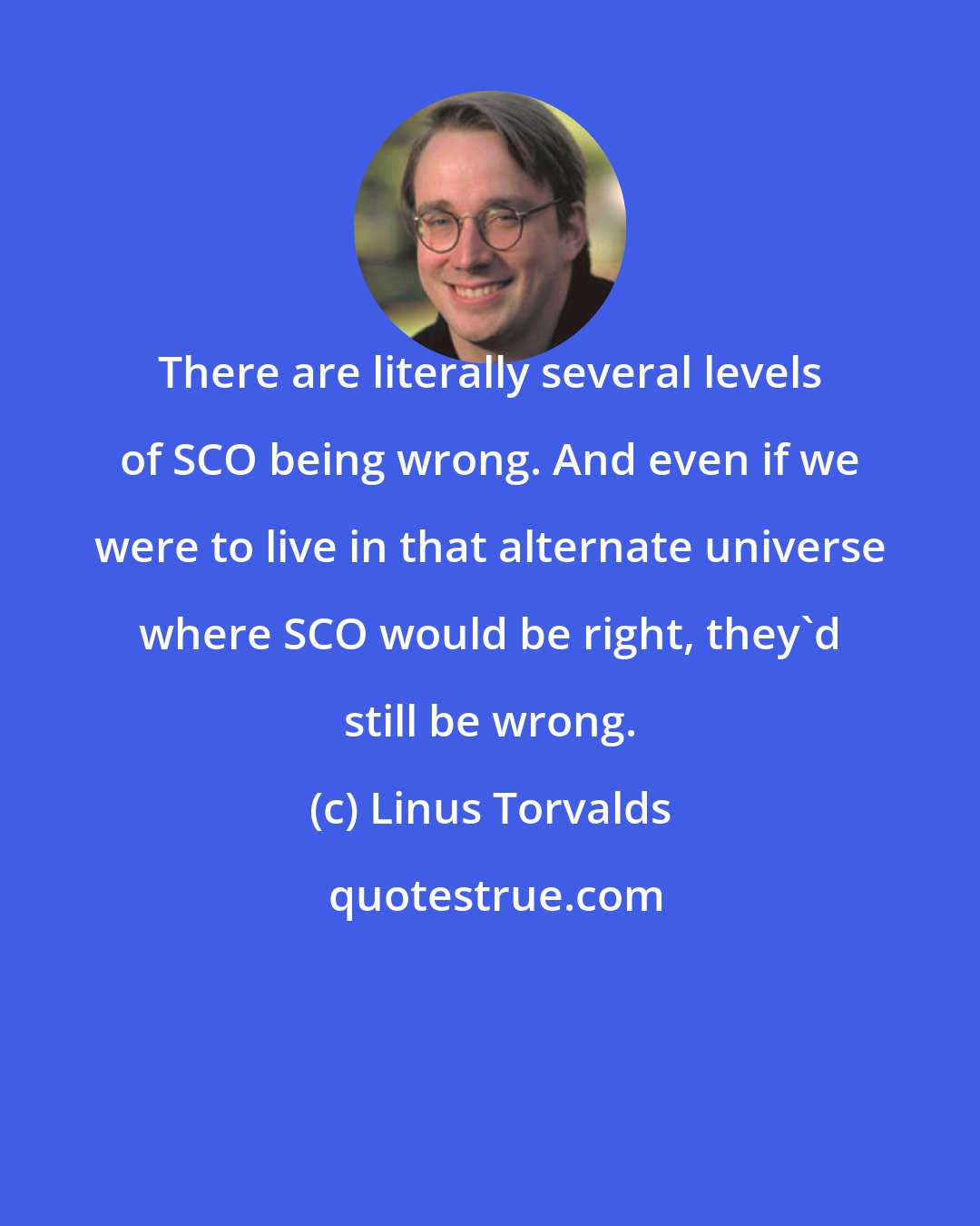 Linus Torvalds: There are literally several levels of SCO being wrong. And even if we were to live in that alternate universe where SCO would be right, they'd still be wrong.