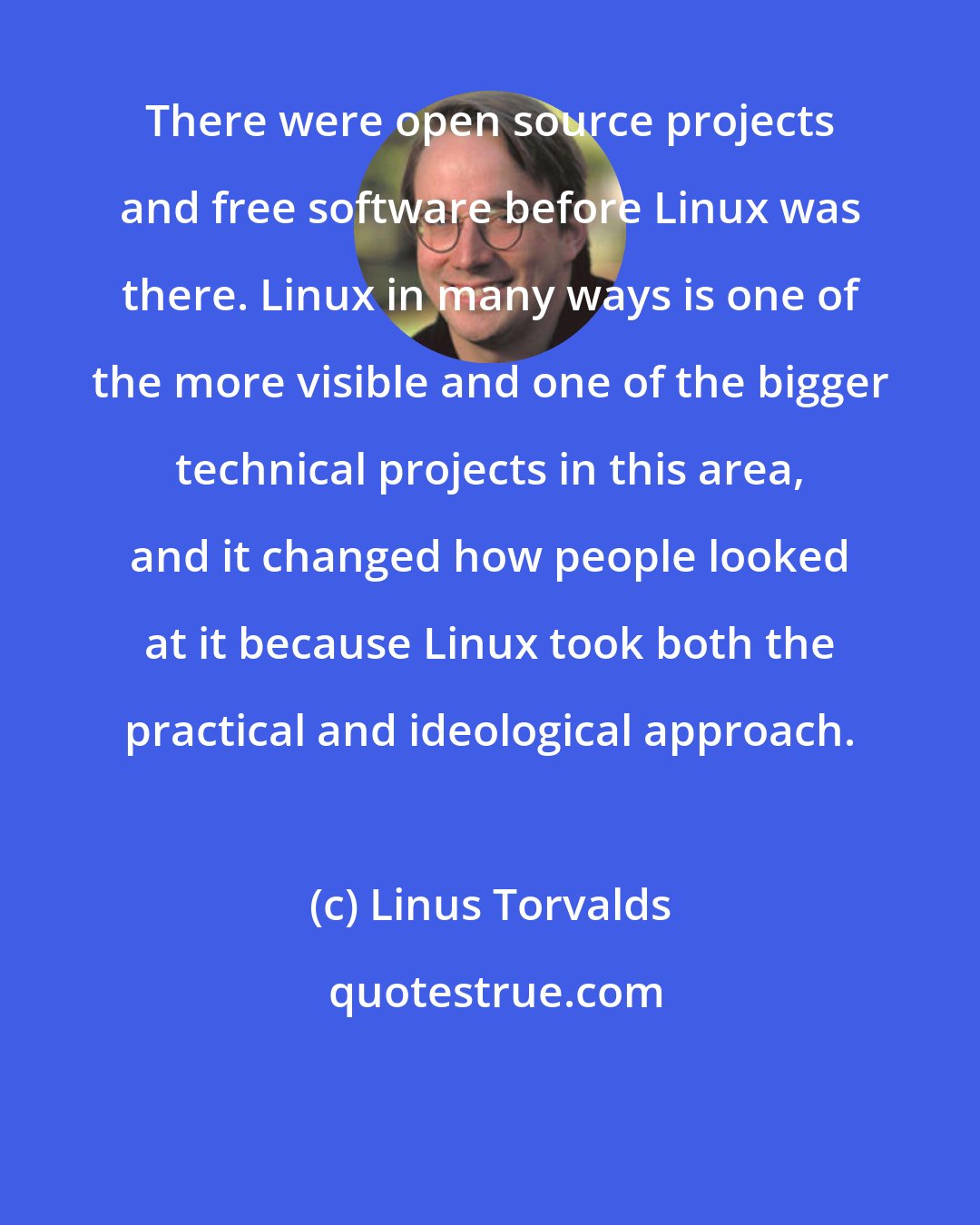 Linus Torvalds: There were open source projects and free software before Linux was there. Linux in many ways is one of the more visible and one of the bigger technical projects in this area, and it changed how people looked at it because Linux took both the practical and ideological approach.